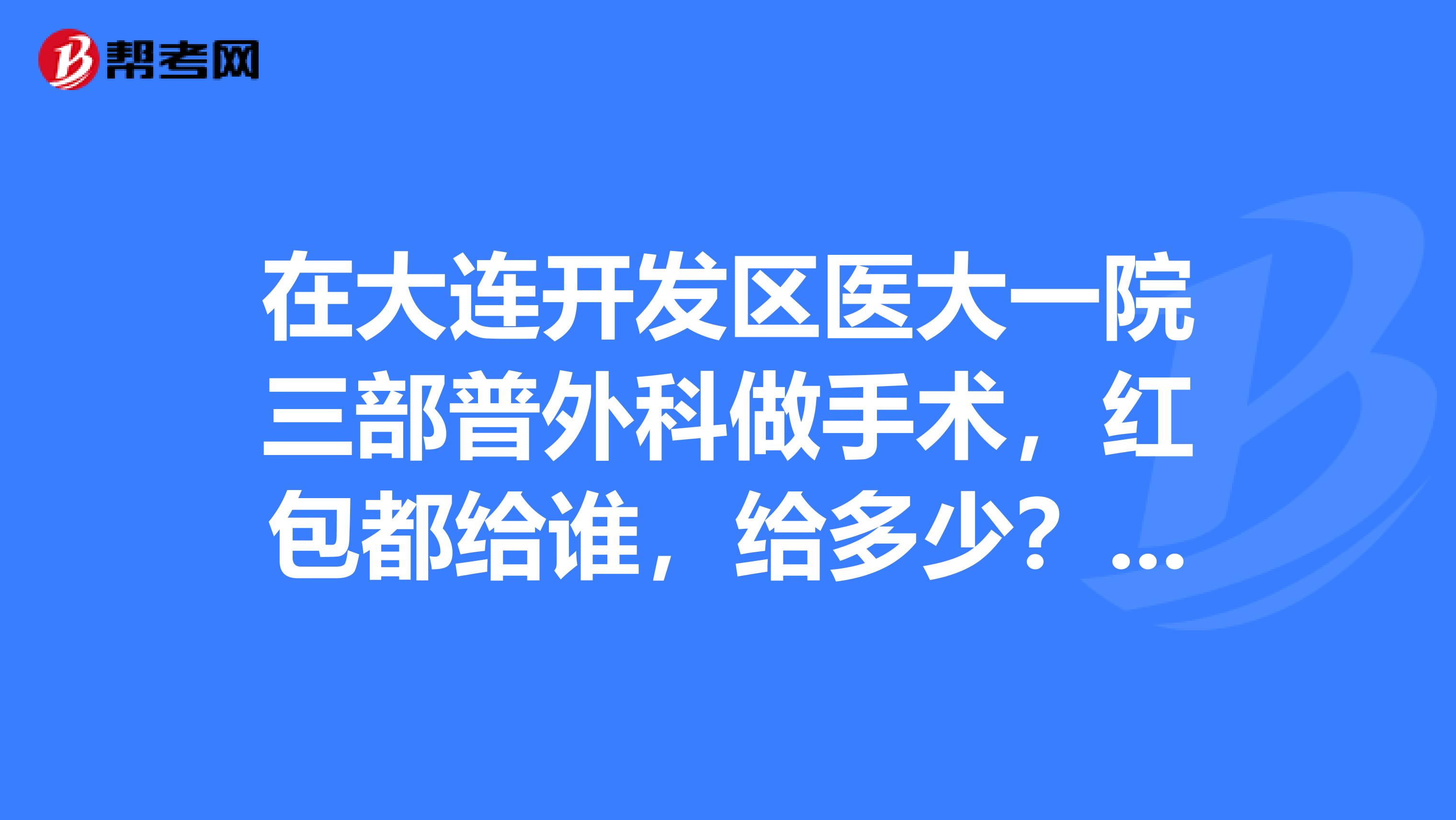 在大连开发区医大一院三部普外科做手术，红包都给谁，给多少？谢谢