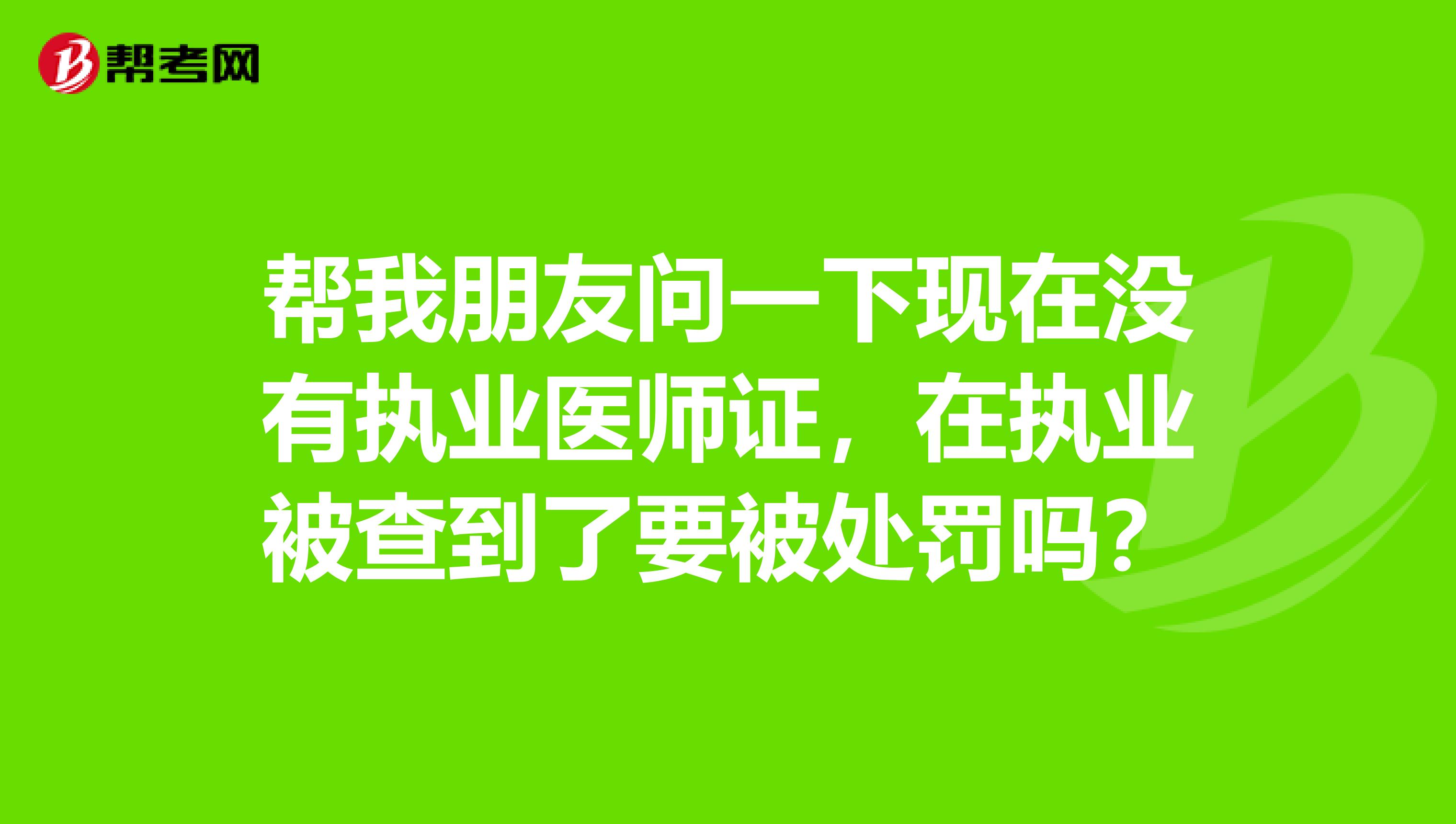 帮我朋友问一下现在没有执业医师证，在执业被查到了要被处罚吗？