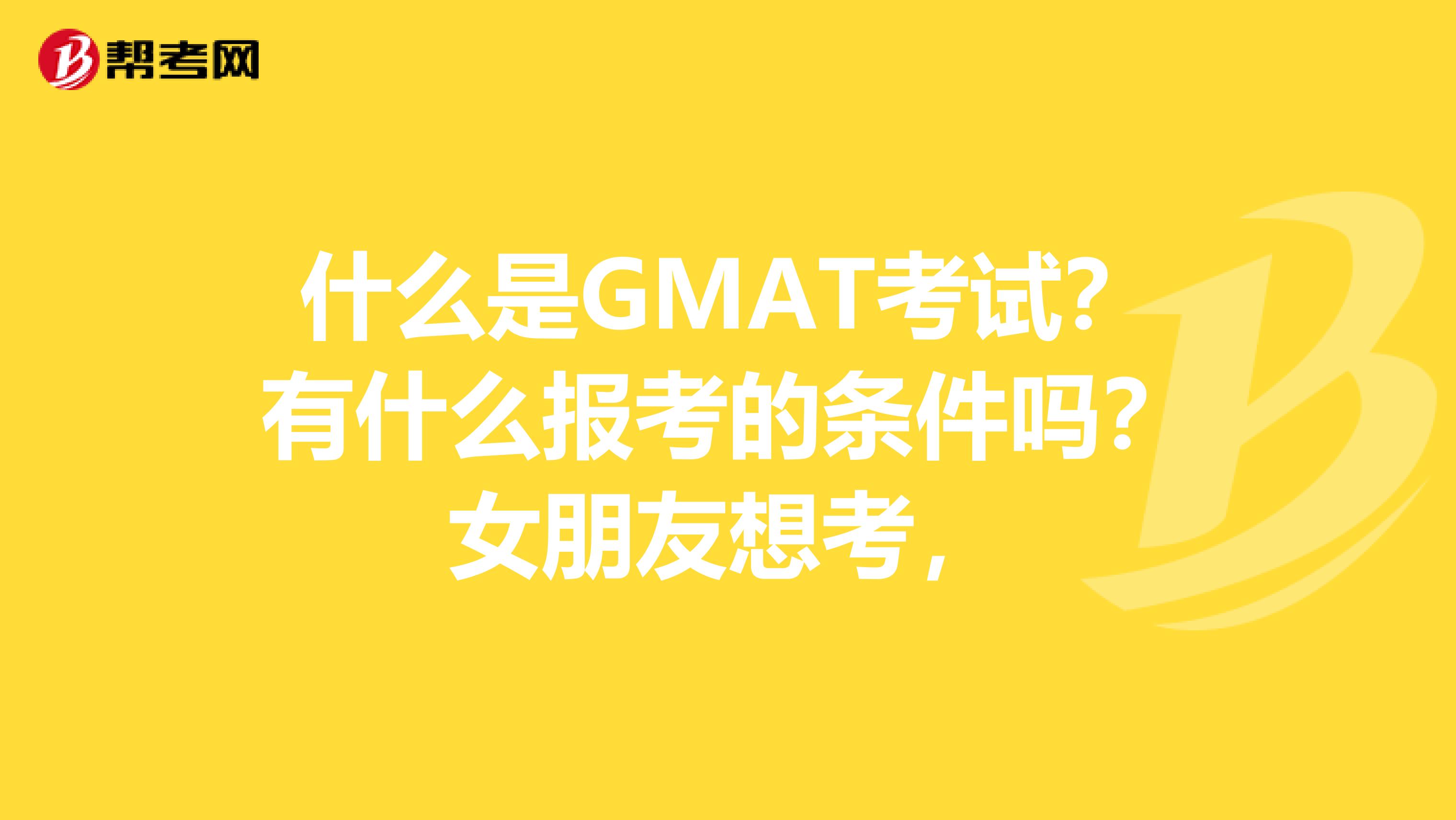 什么是GMAT考试?有什么报考的条件吗?女朋友想考,