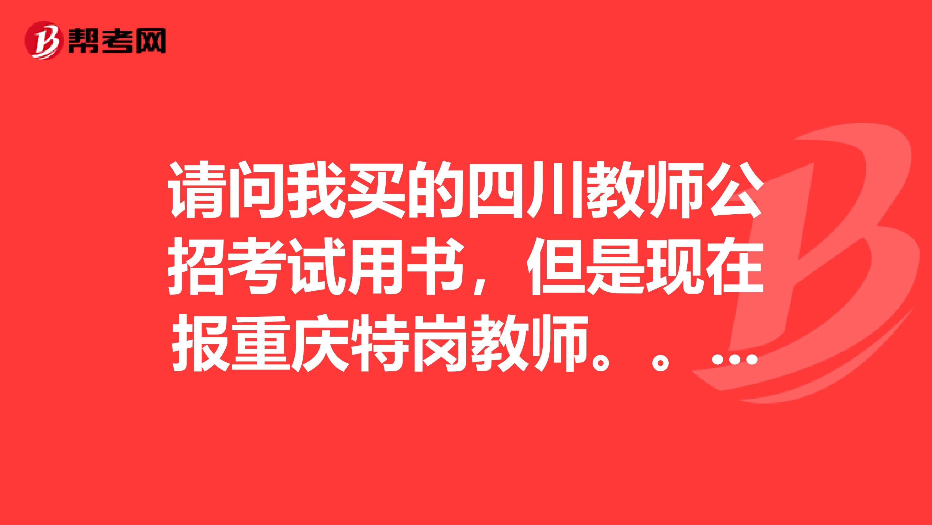 请问我买的四川教师公招考试用书,但是现在报重庆特岗教师。。书还能能用么?