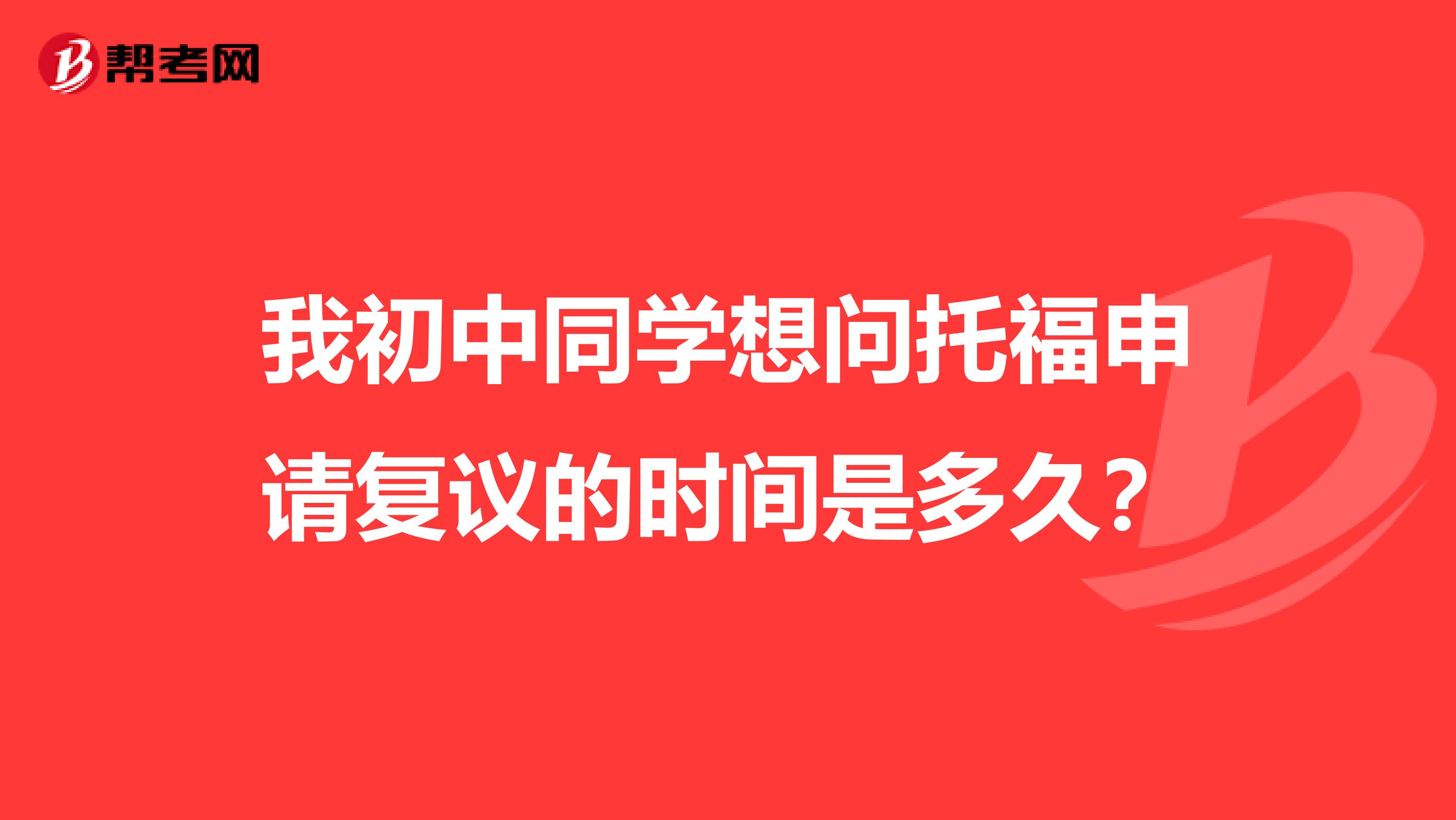我初中同学想问托福申请复议的时间是多久？