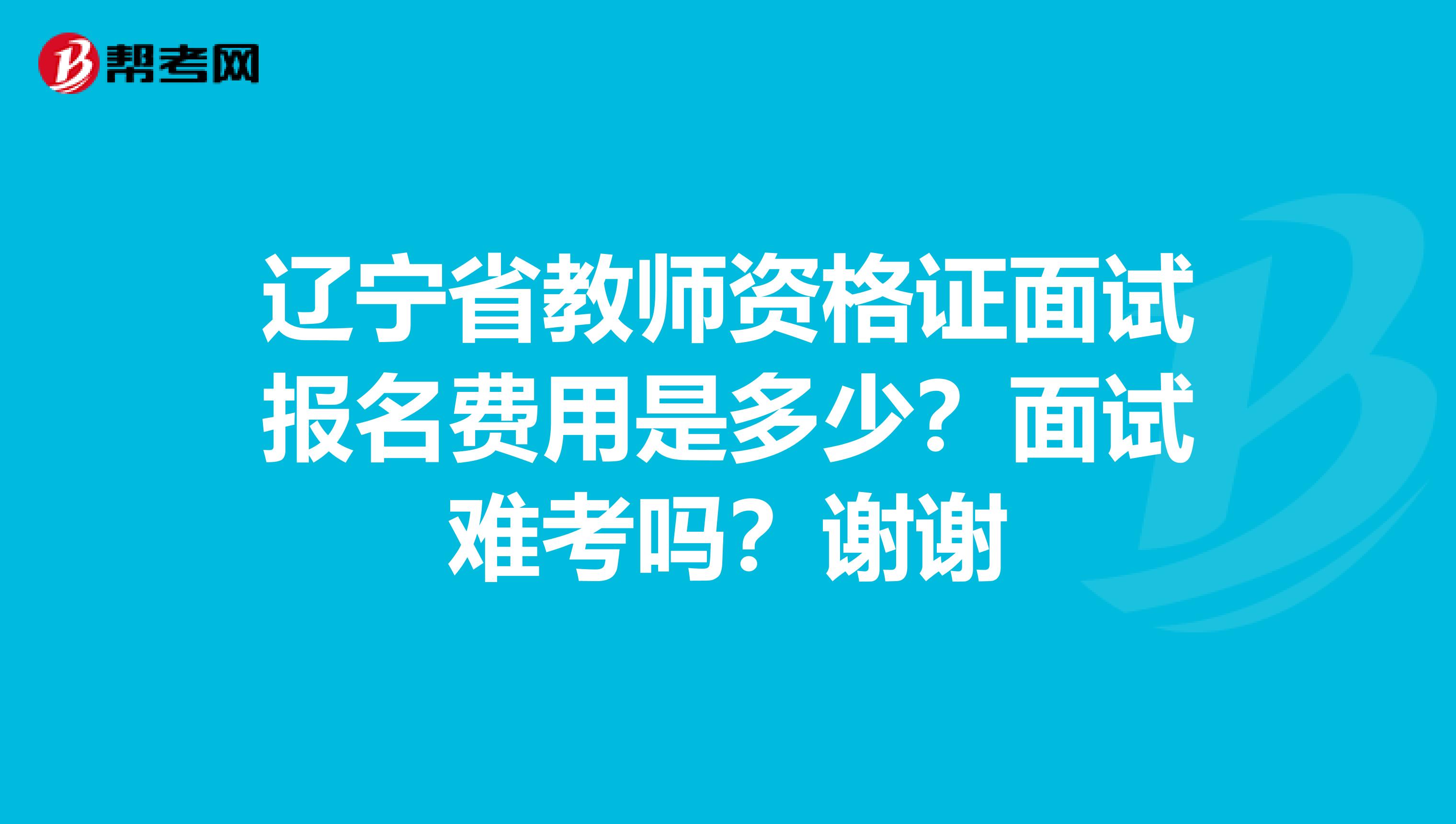 辽宁省教师资格证面试报名费用是多少？面试难考吗？谢谢