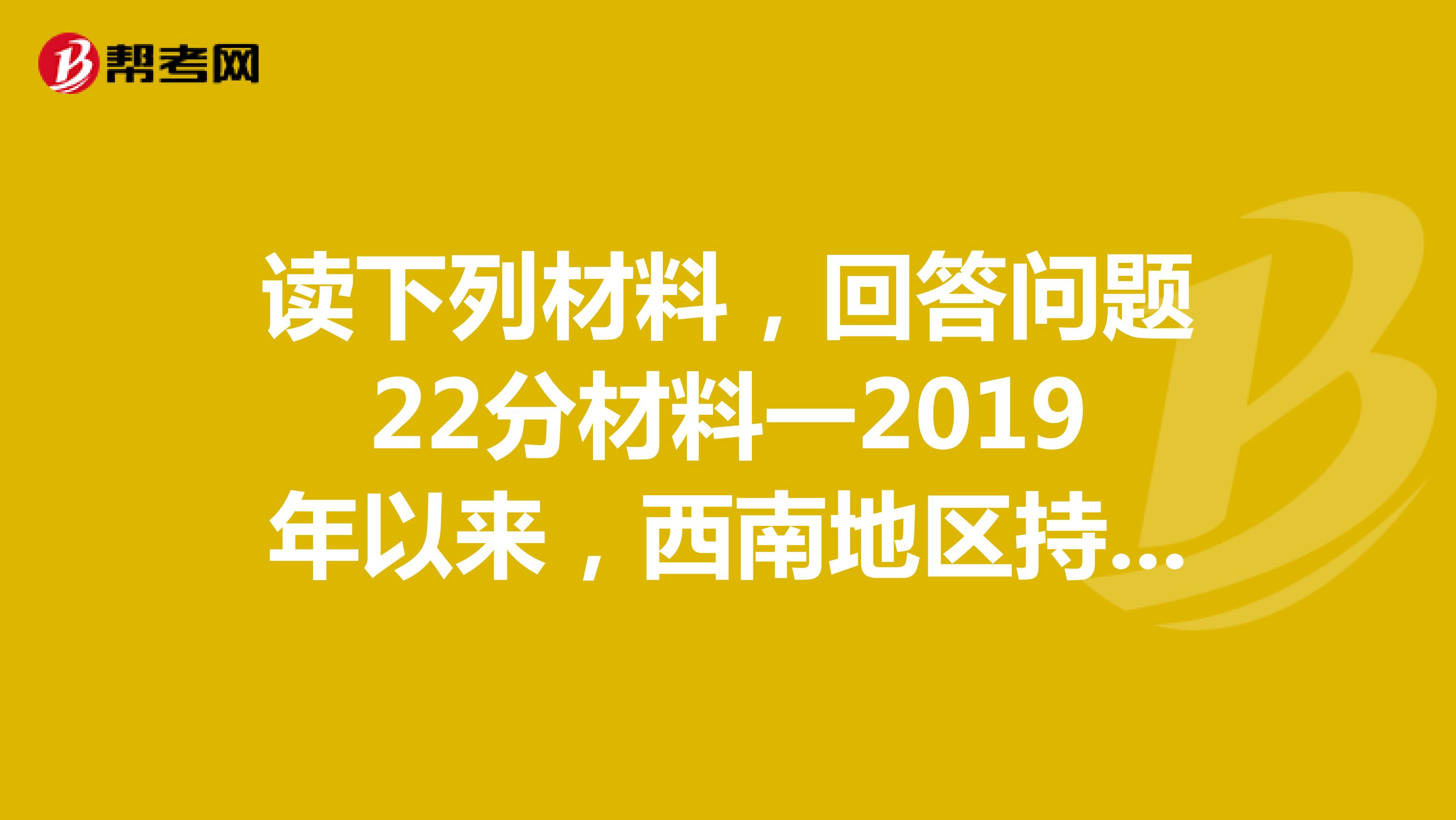 读下列材料,回答问题22分材料一2019年以来,西南地区持续干旱,云南广西贵州四川重庆五