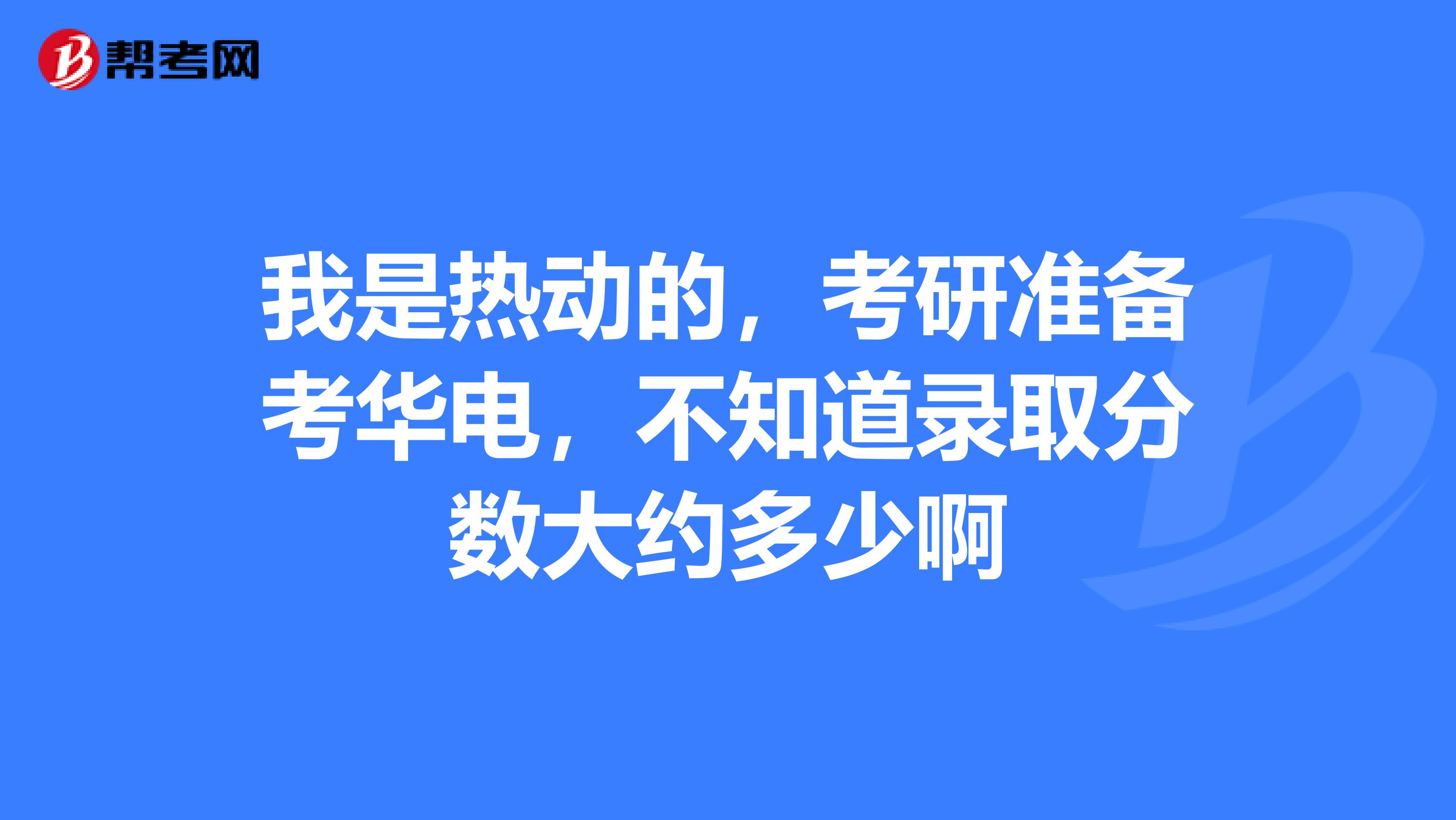 我是热动的,考研准备考华电,不知道录取分数大约多少啊