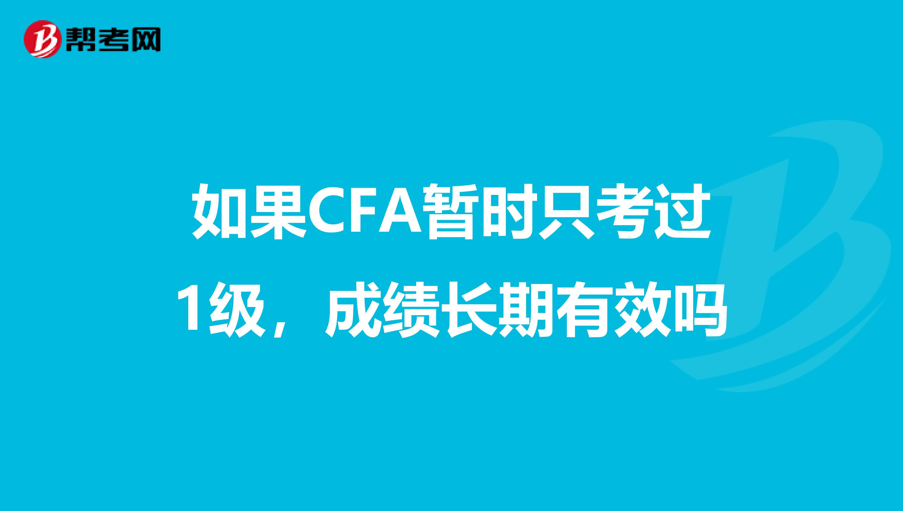 如果CFA暂时只考过1级，成绩长期有效吗