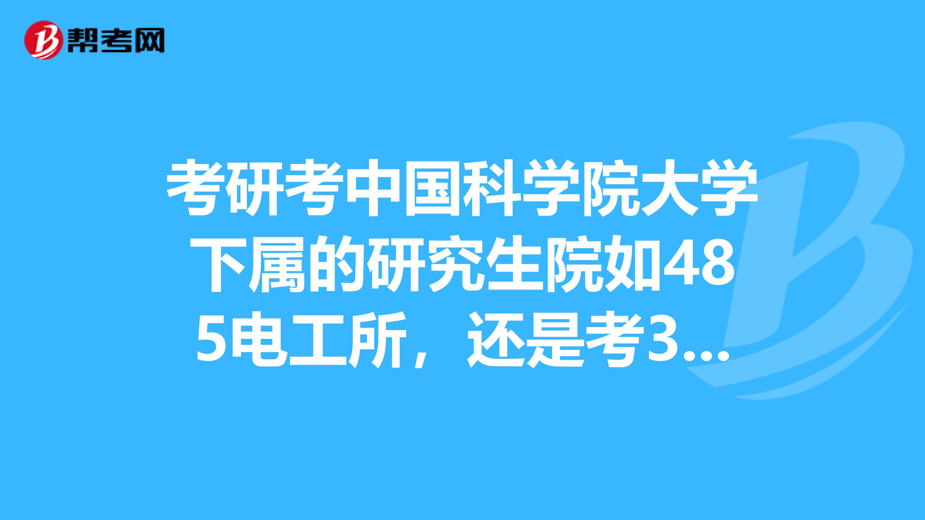 考研考中國科學院大學下屬的研究生院如485電工所,還是考34所自主劃線