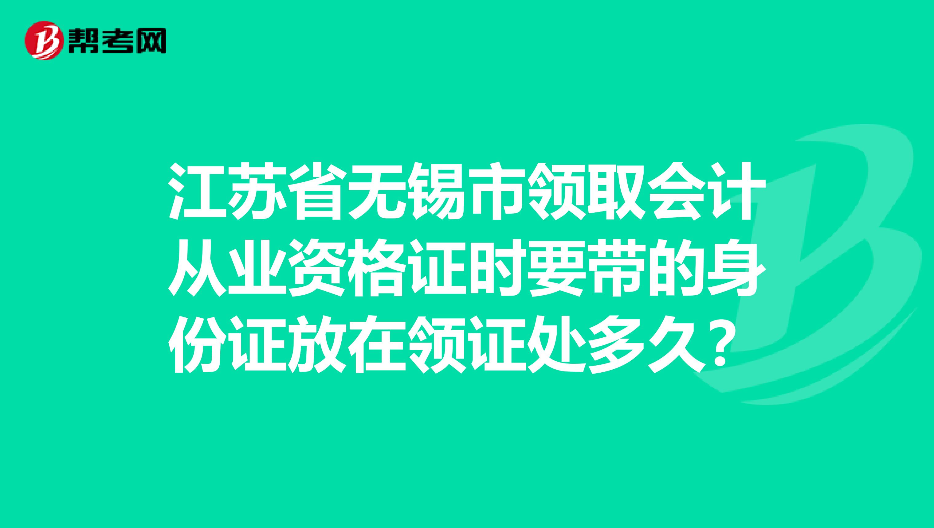 江苏省无锡市领取会计从业资格证时要带的身份证放在领证处多久?