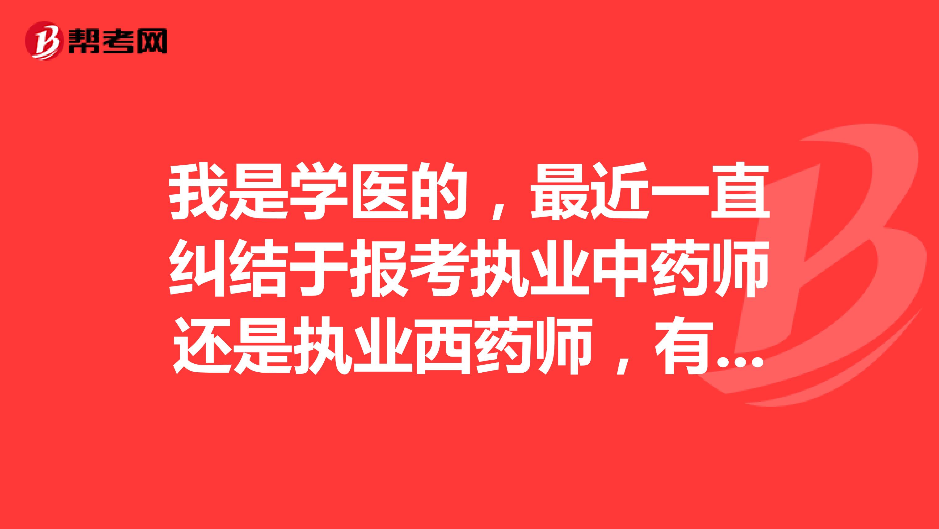 我是学医的,最近一直纠结于报考执业中药师还是执业西药师,有前辈给个建议不,我该选哪个?