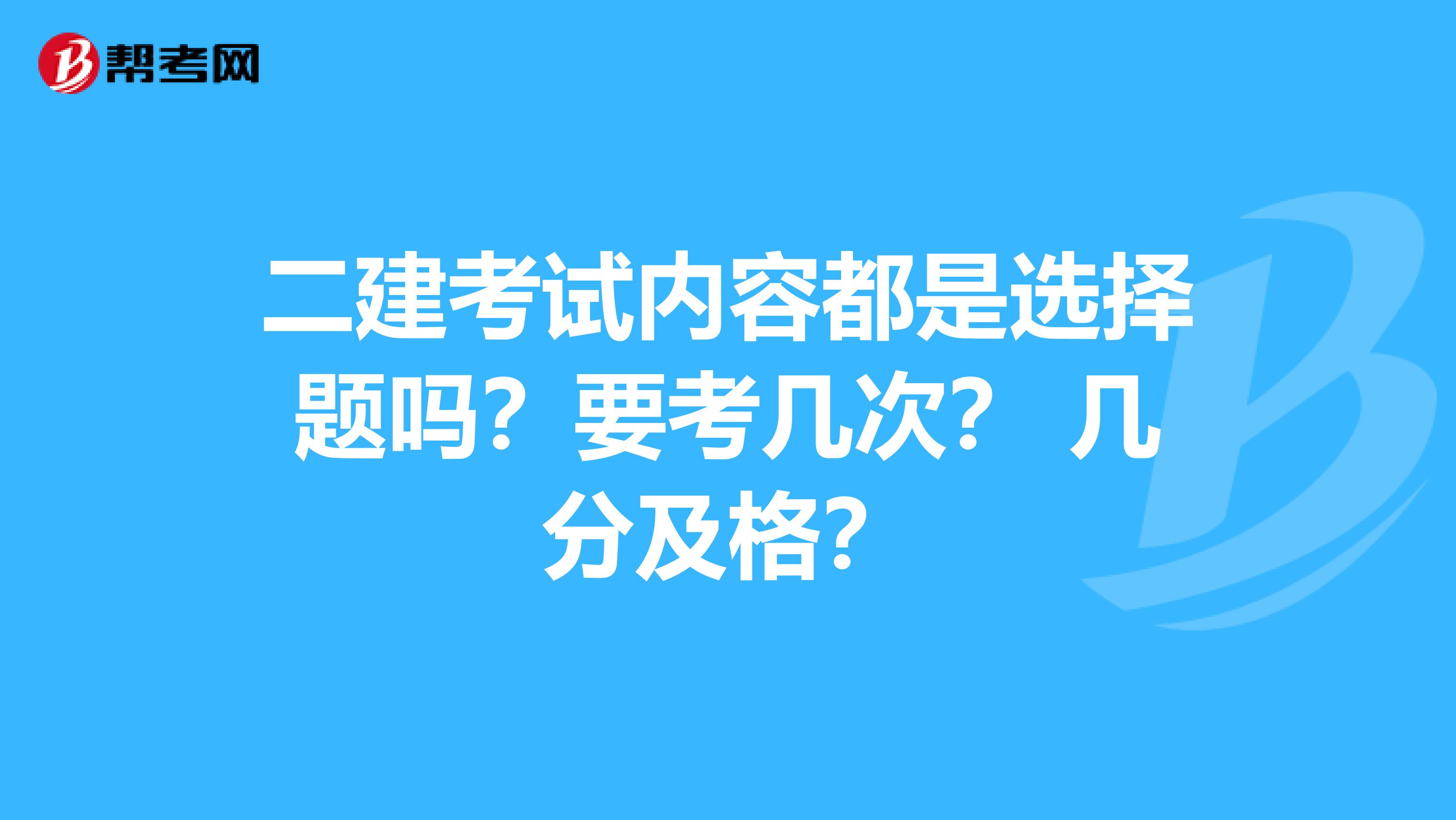 二建考试内容都是选择题吗？要考几次？ 几分及格？