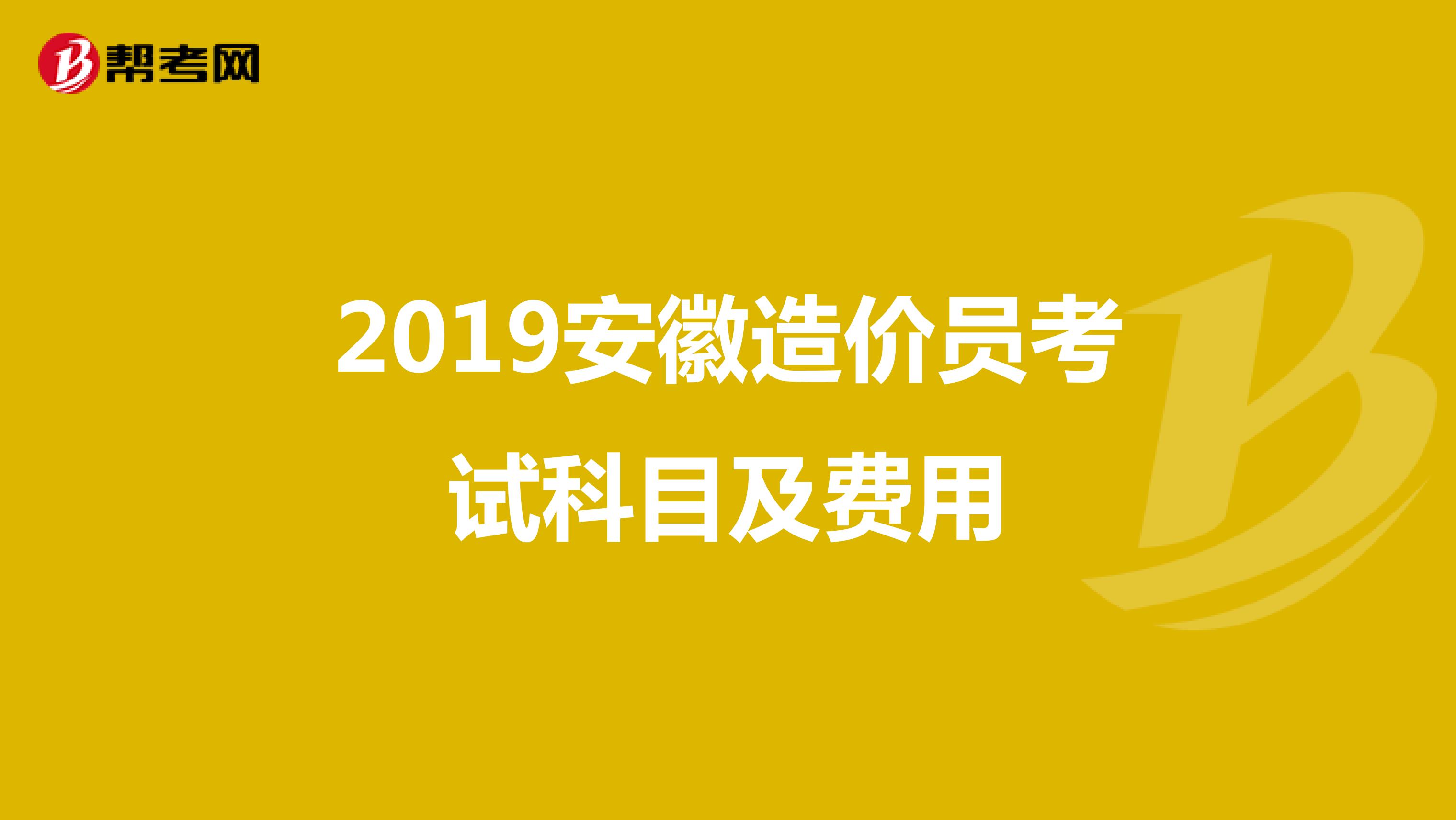 2019安徽造价员考试科目及费用