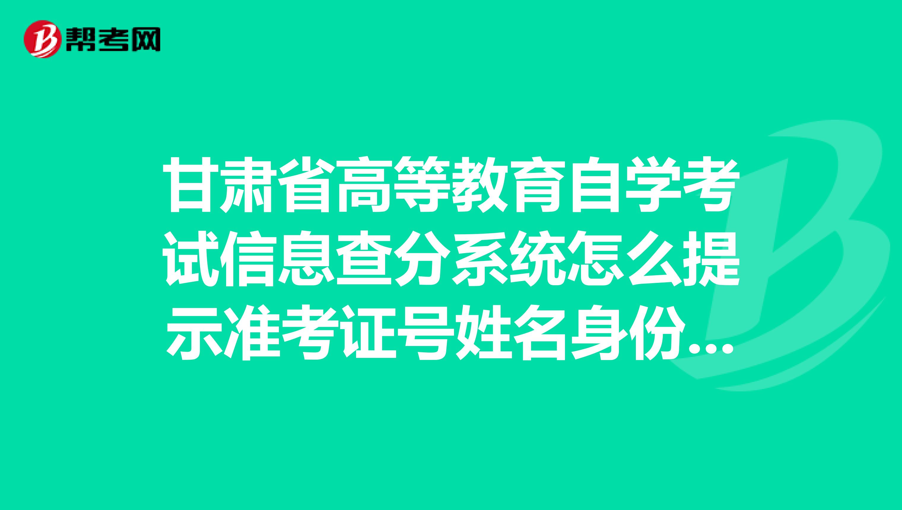 甘肃省高等教育自学考试信息查分系统怎么提示准考证号姓名身份证号不匹配?