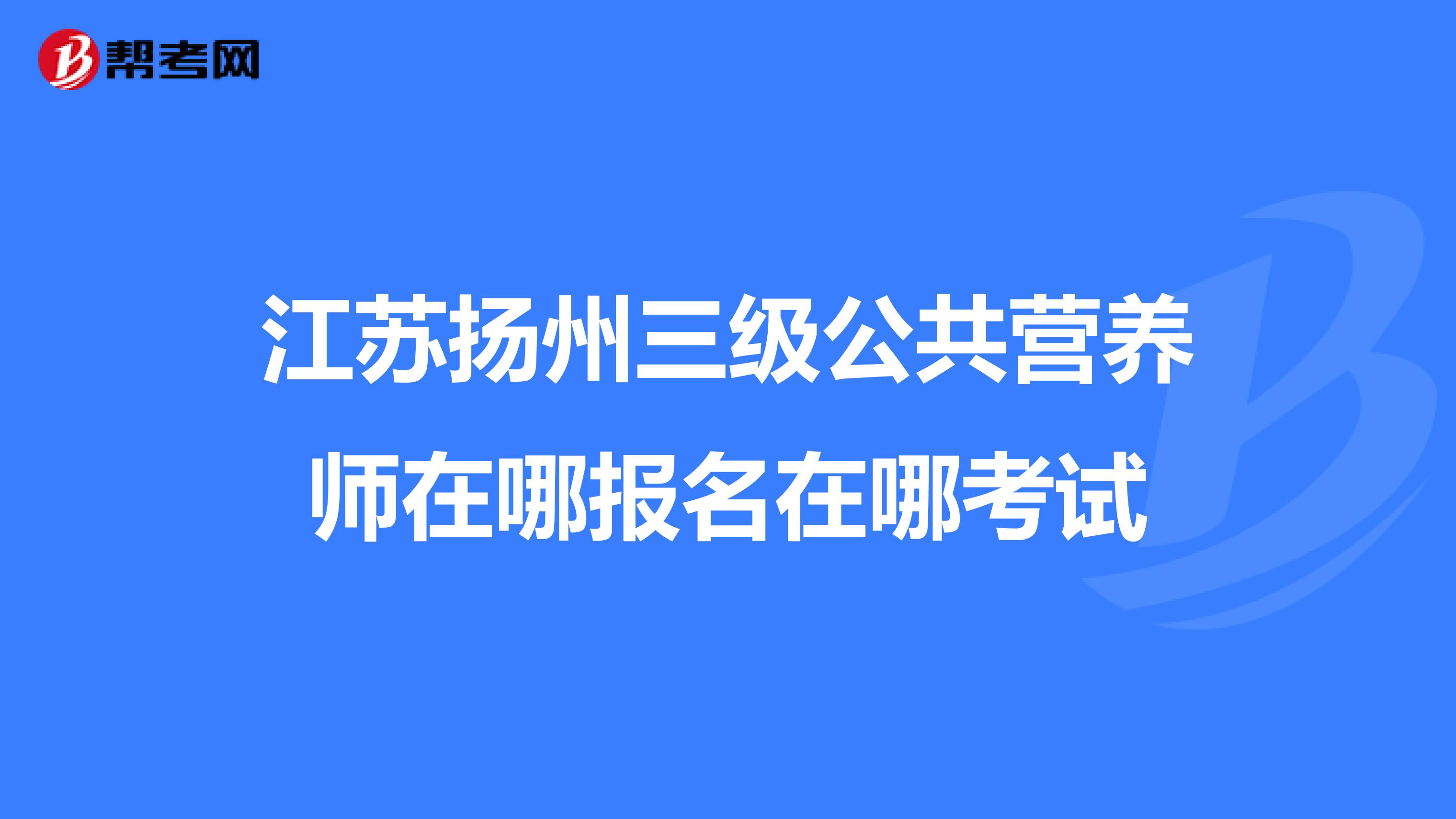 江苏扬州三级公共营养师在哪报名在哪考试