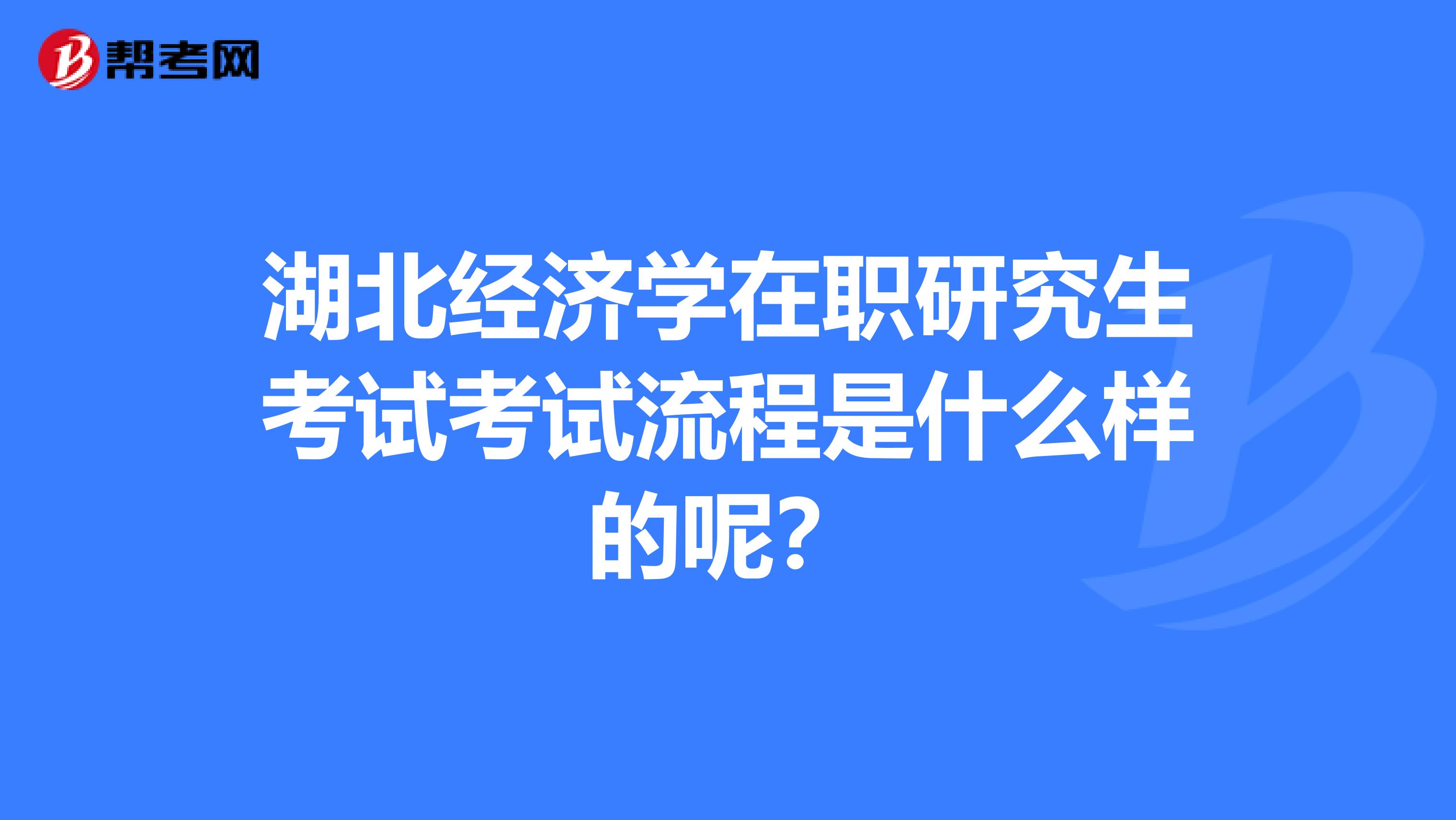 湖北经济学在职研究生考试考试流程是什么样的呢？