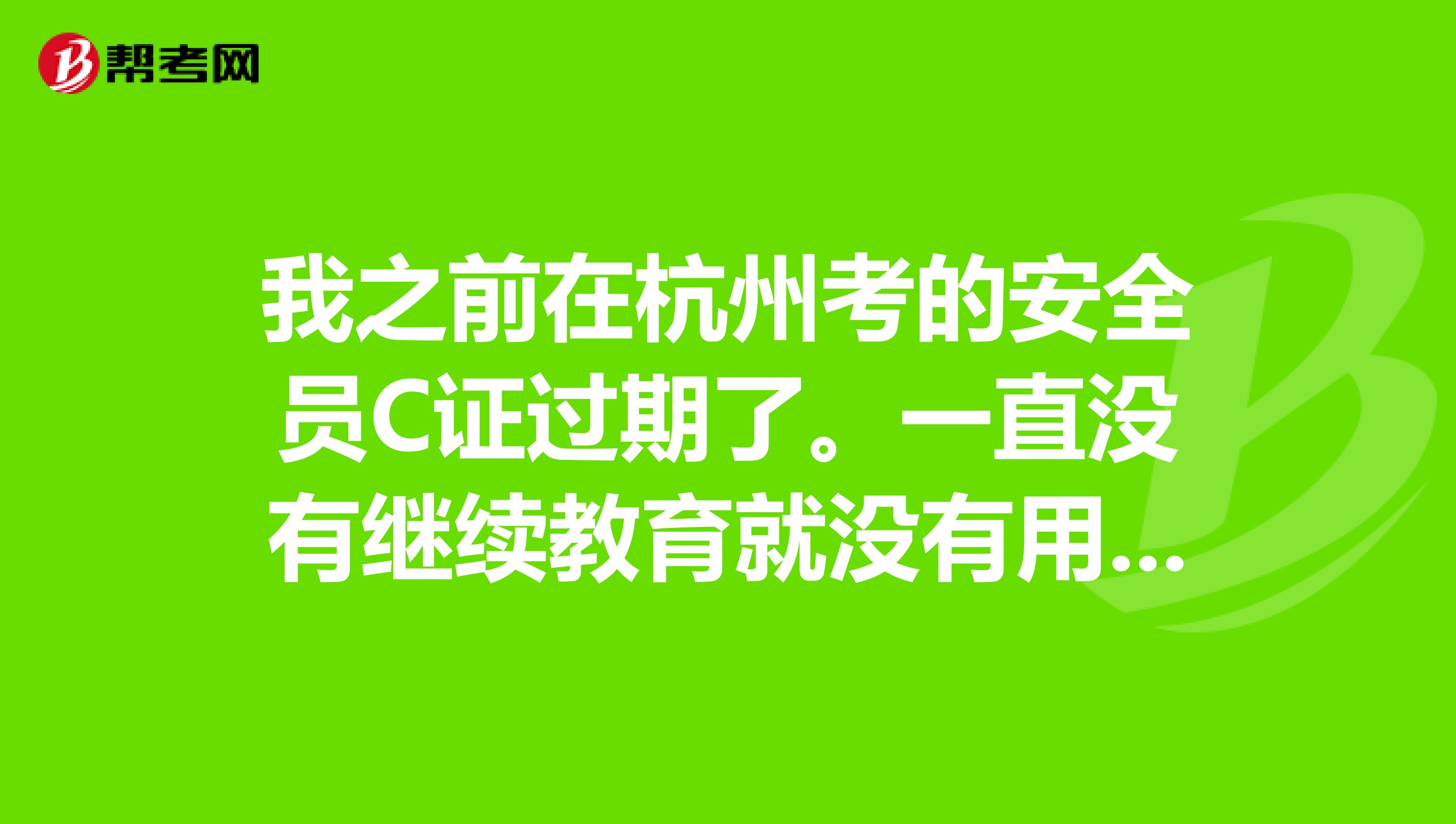我之前在杭州考的安全员C证过期了。一直没有继续教育就没有用了?要怎么办呢?