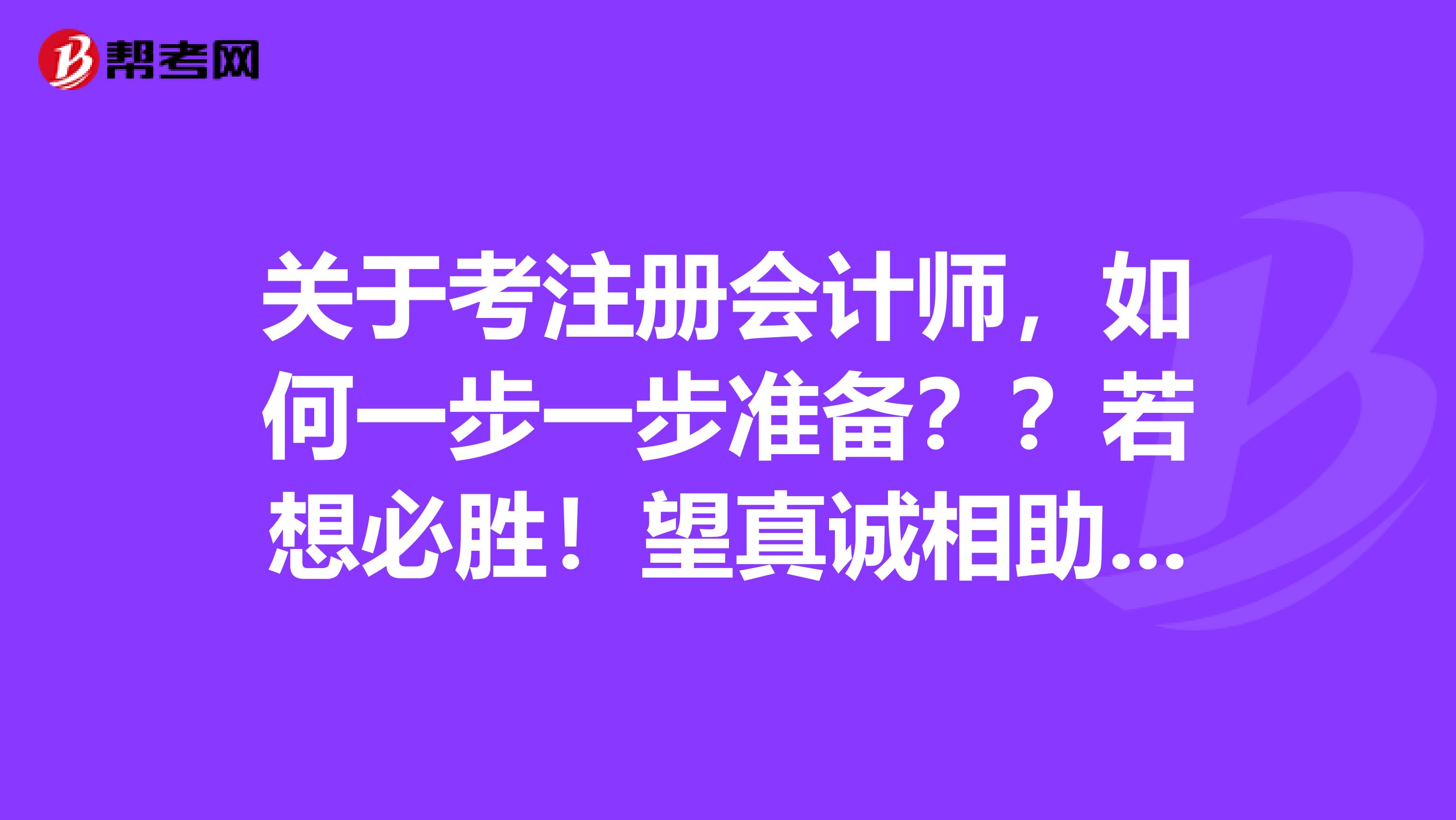 關于考注冊會計師，如何一步一步準備？？若想必勝！望真誠相助??！
