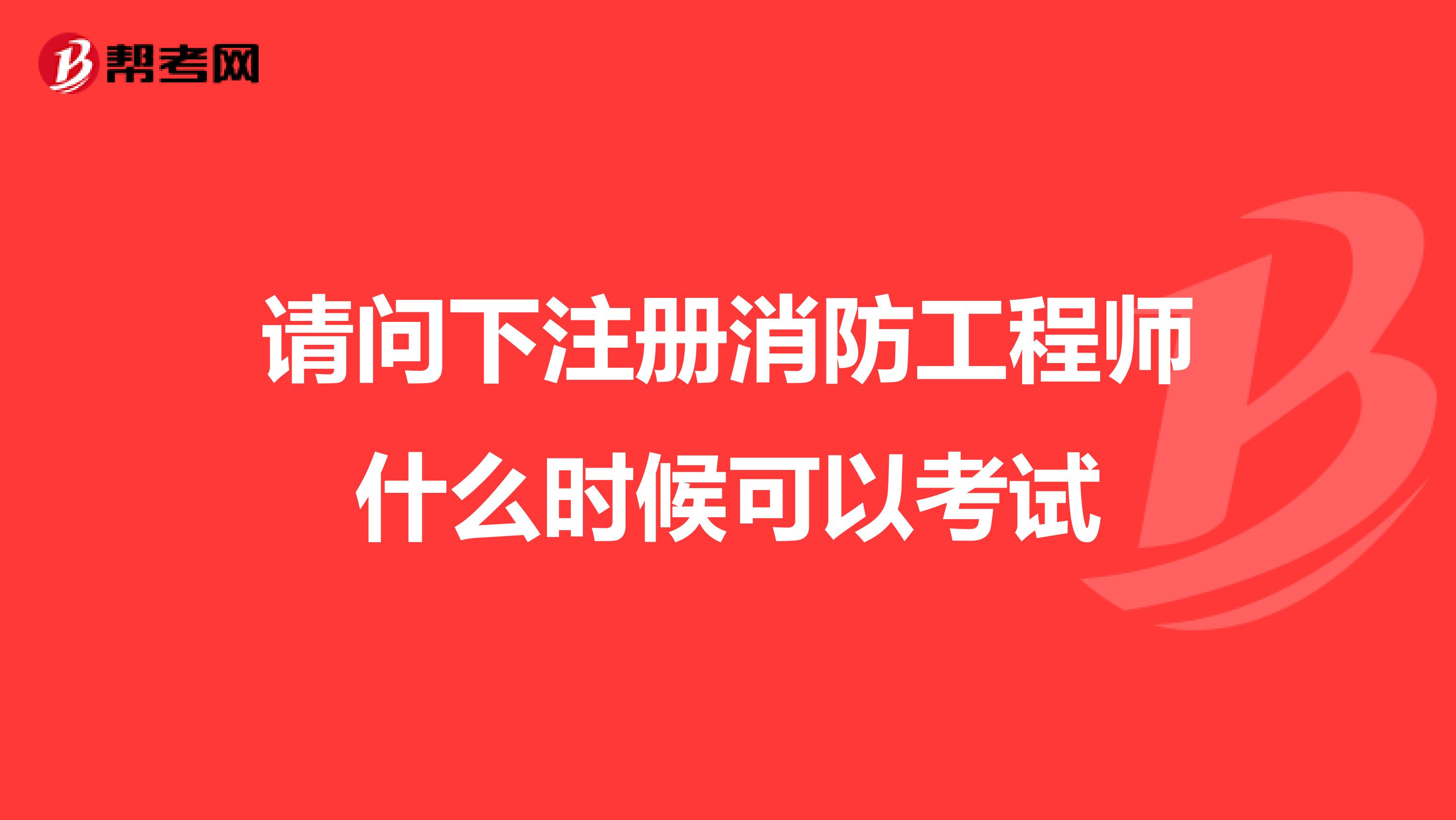 請問下注冊消防工程師什么時候可以考試
