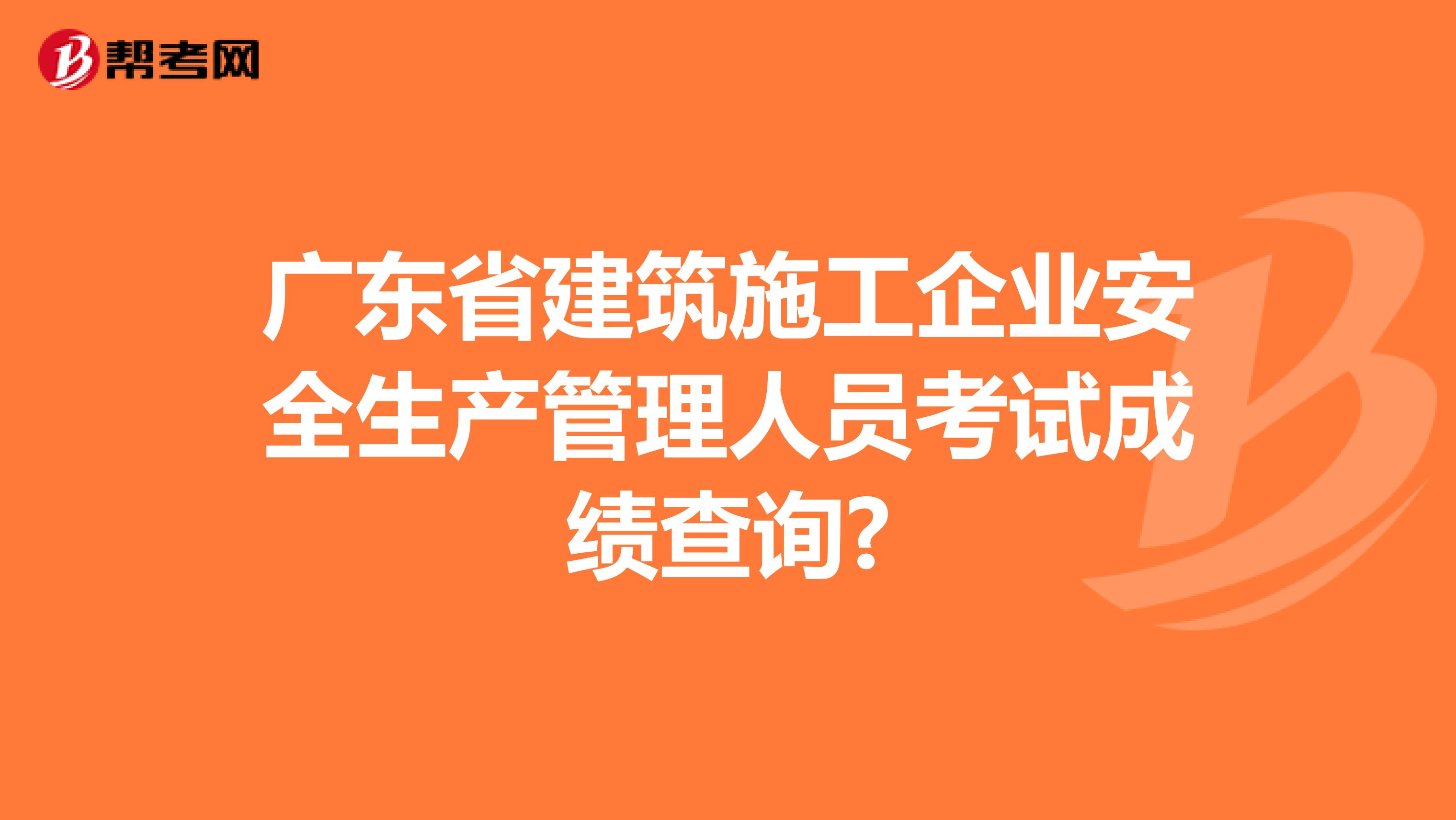 广东省建筑施工企业安全生产管理人员考试成绩查询?