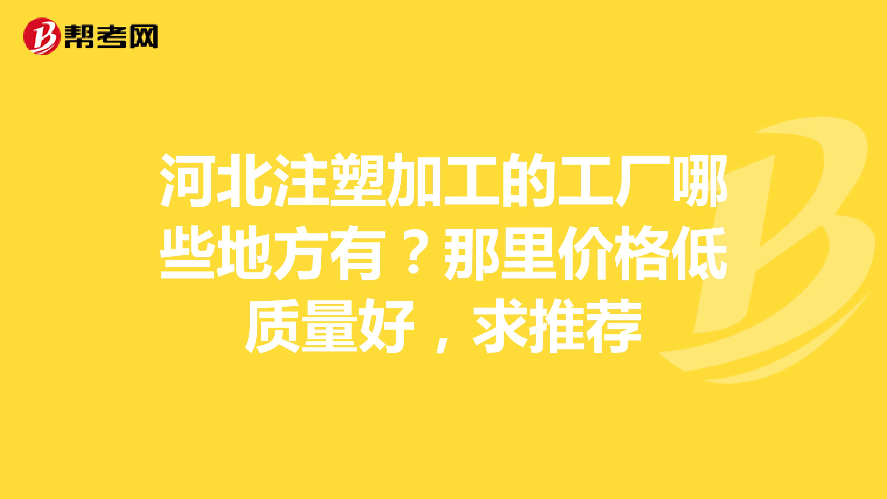 河北注塑加工的工厂哪些地方有？那里价格低质量好，求推荐