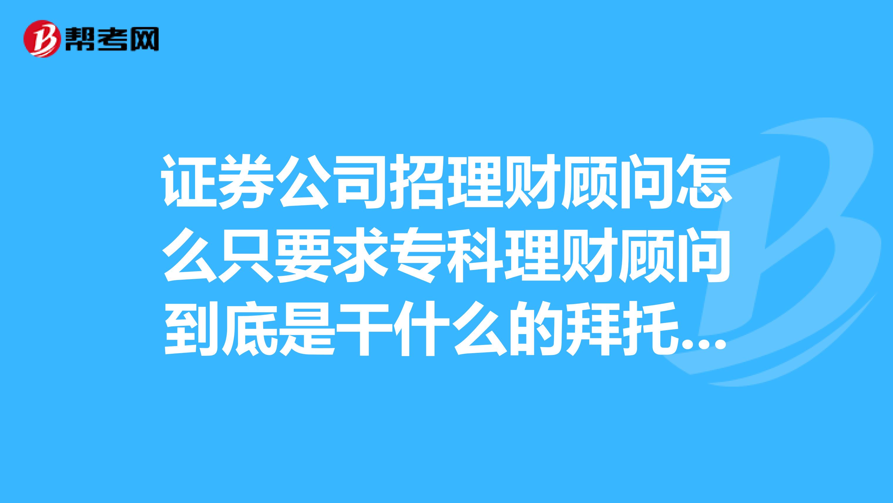 证券公司招理财顾问怎么只要求专科理财顾问到底是干什么的拜托了各位谢谢