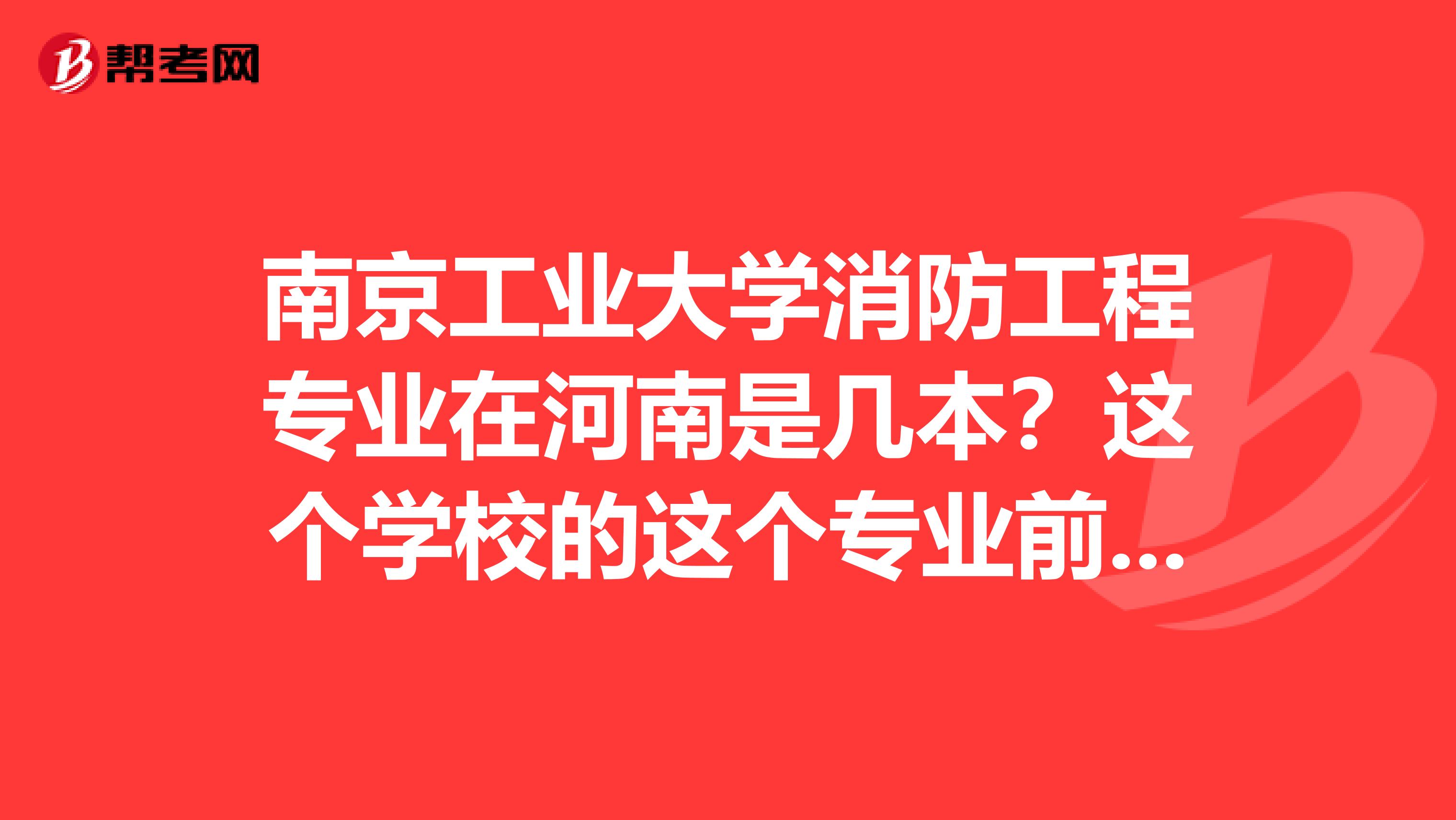 南京工业大学消防工程专业在河南是几本?这个学校的这个专业前途怎样?