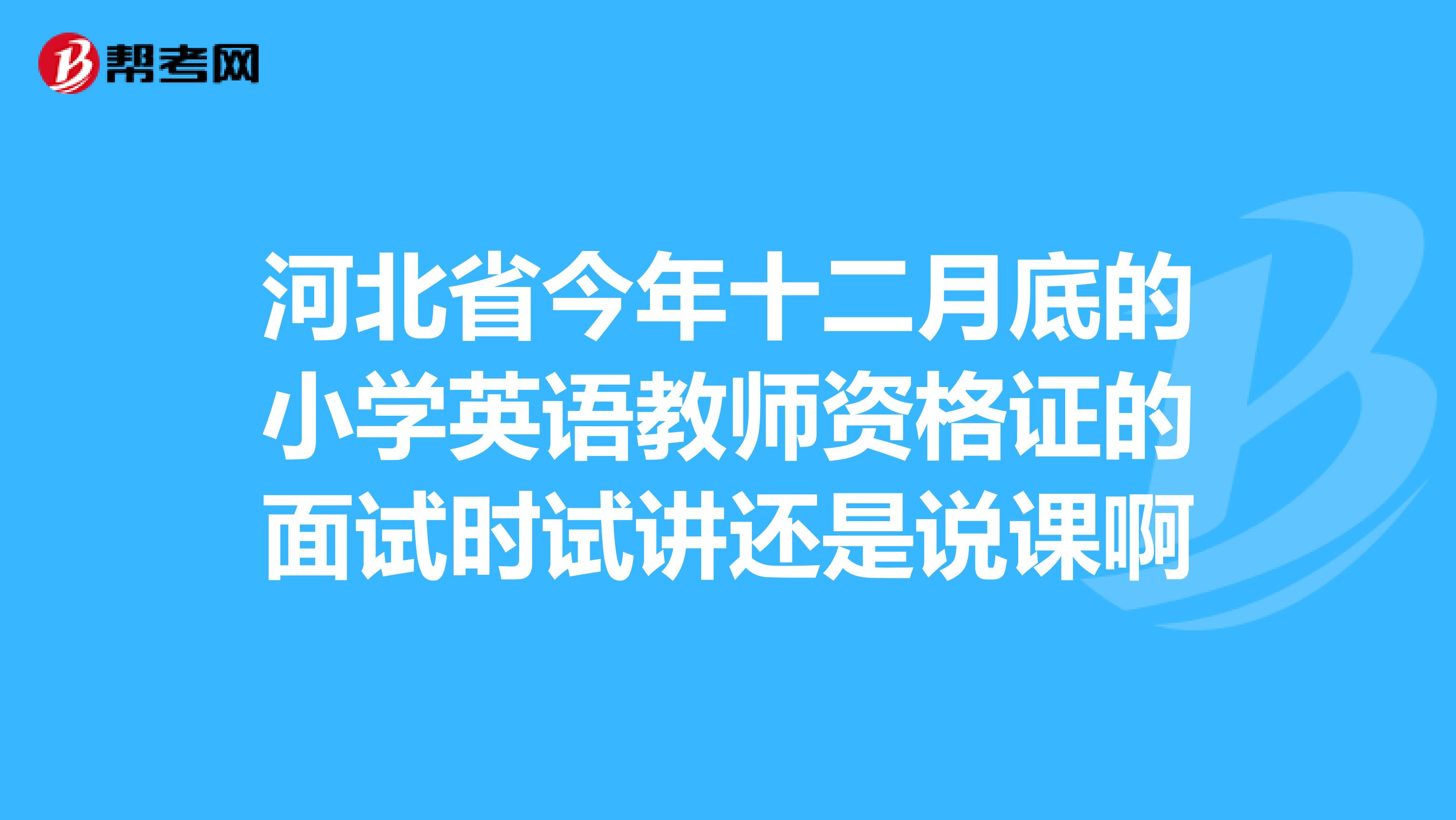 河北省今年十二月底的小學(xué)英語教師資格證的面試時試講還是說課啊