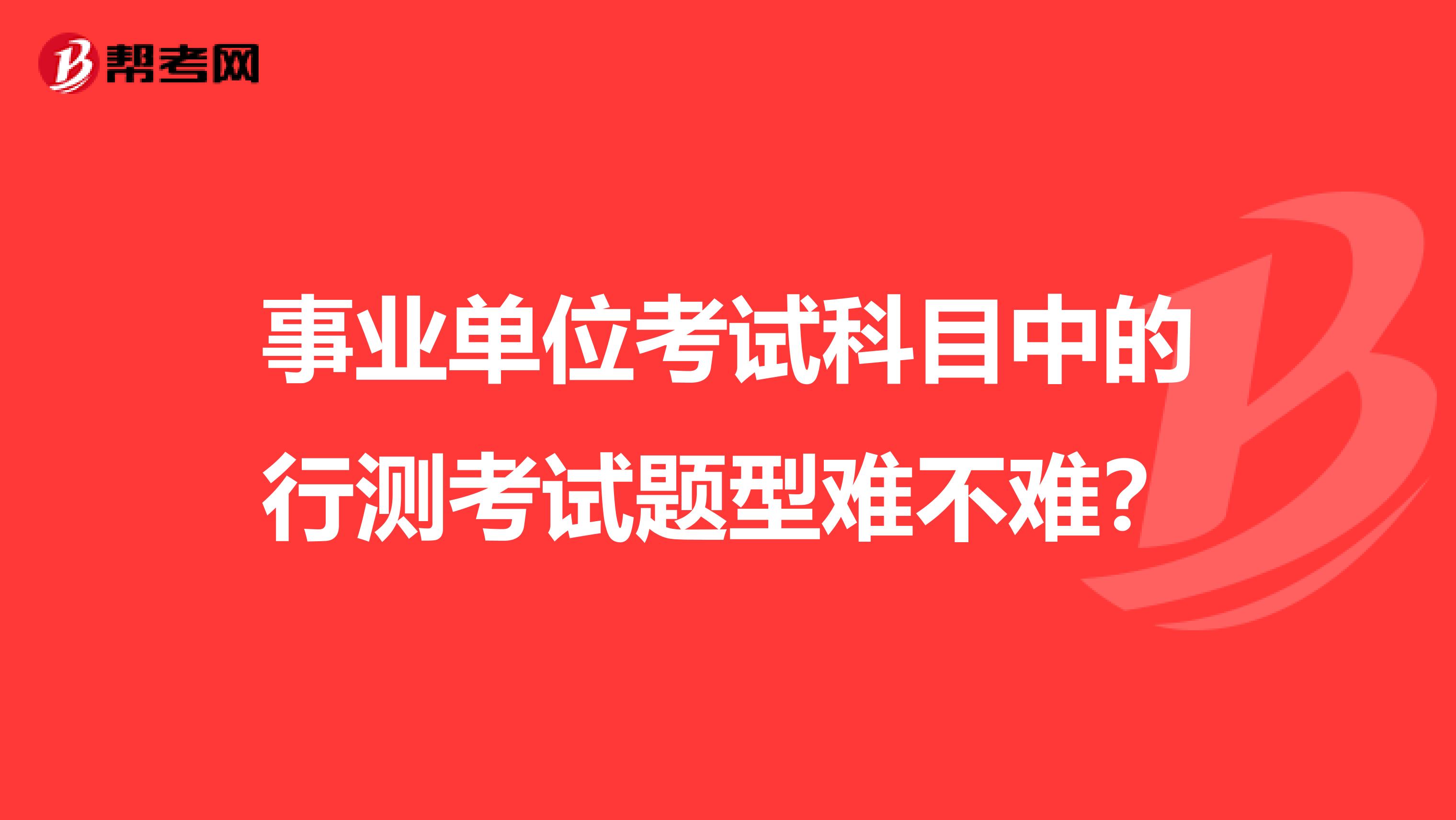 事業(yè)單位考試科目中的行測(cè)考試題型難不難？