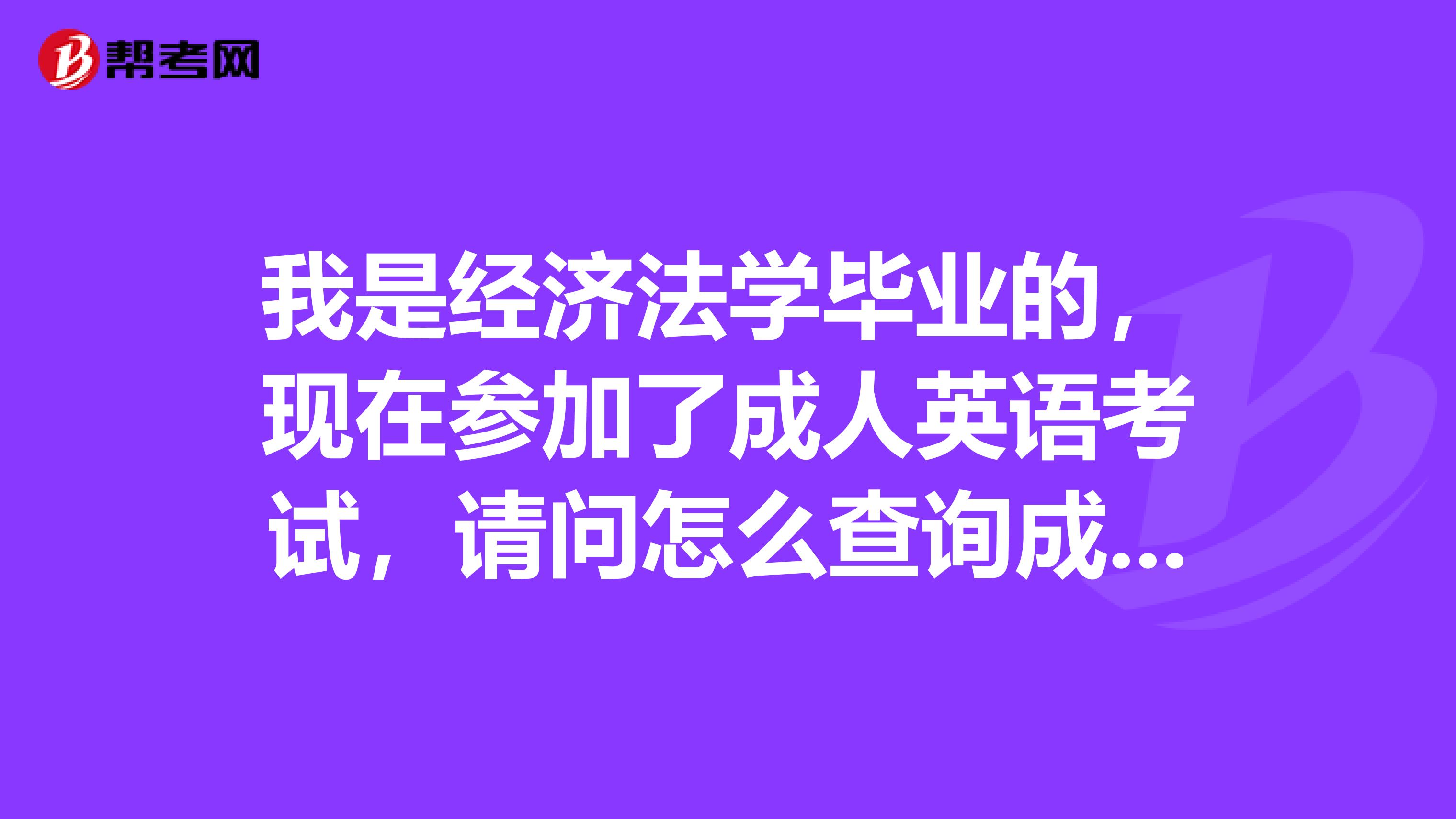 我是经济法学毕业的，现在参加了成人英语考试，请问怎么查询成绩？