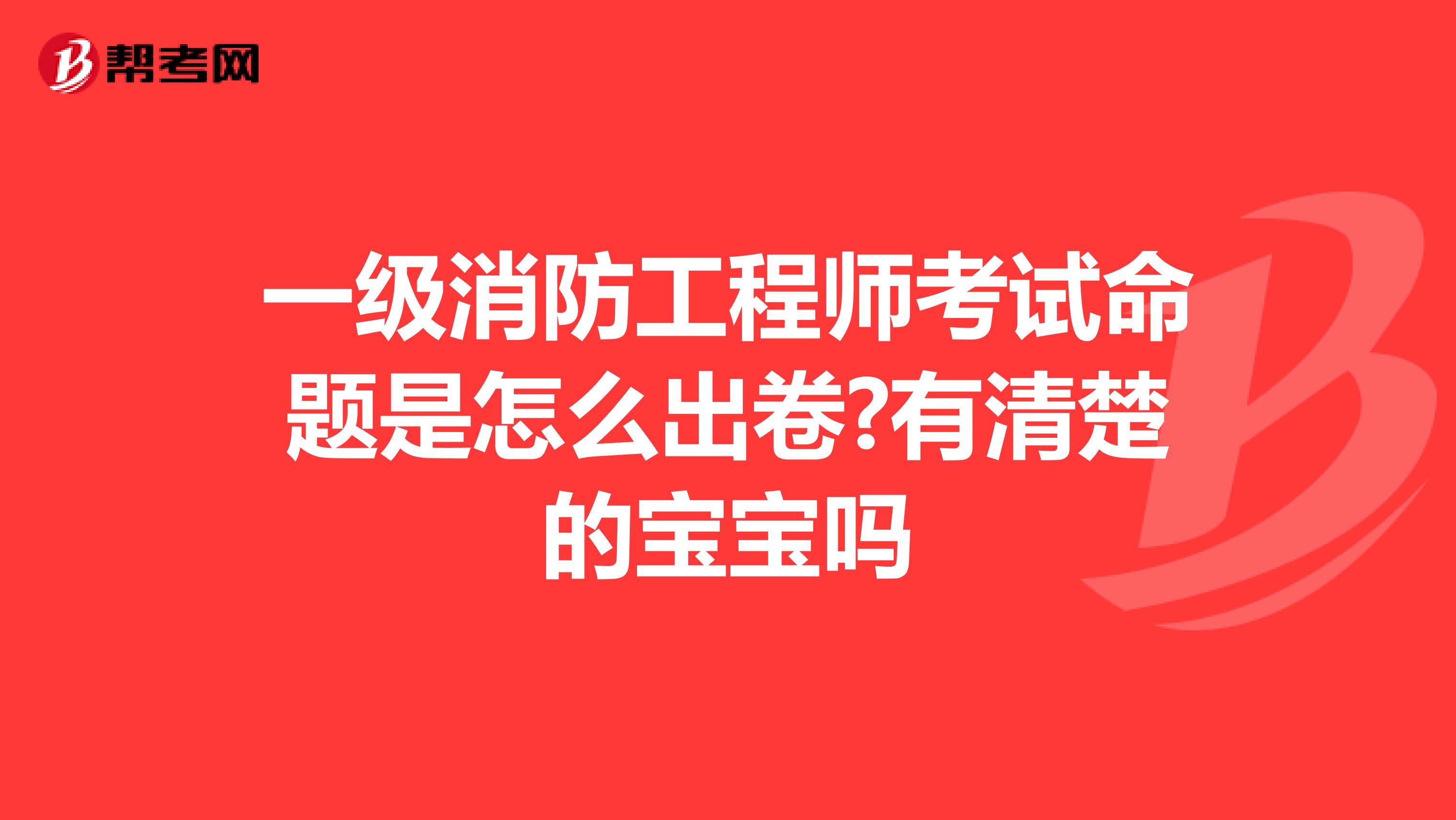 一级消防工程师考试命题是怎么出卷?有清楚的宝宝吗