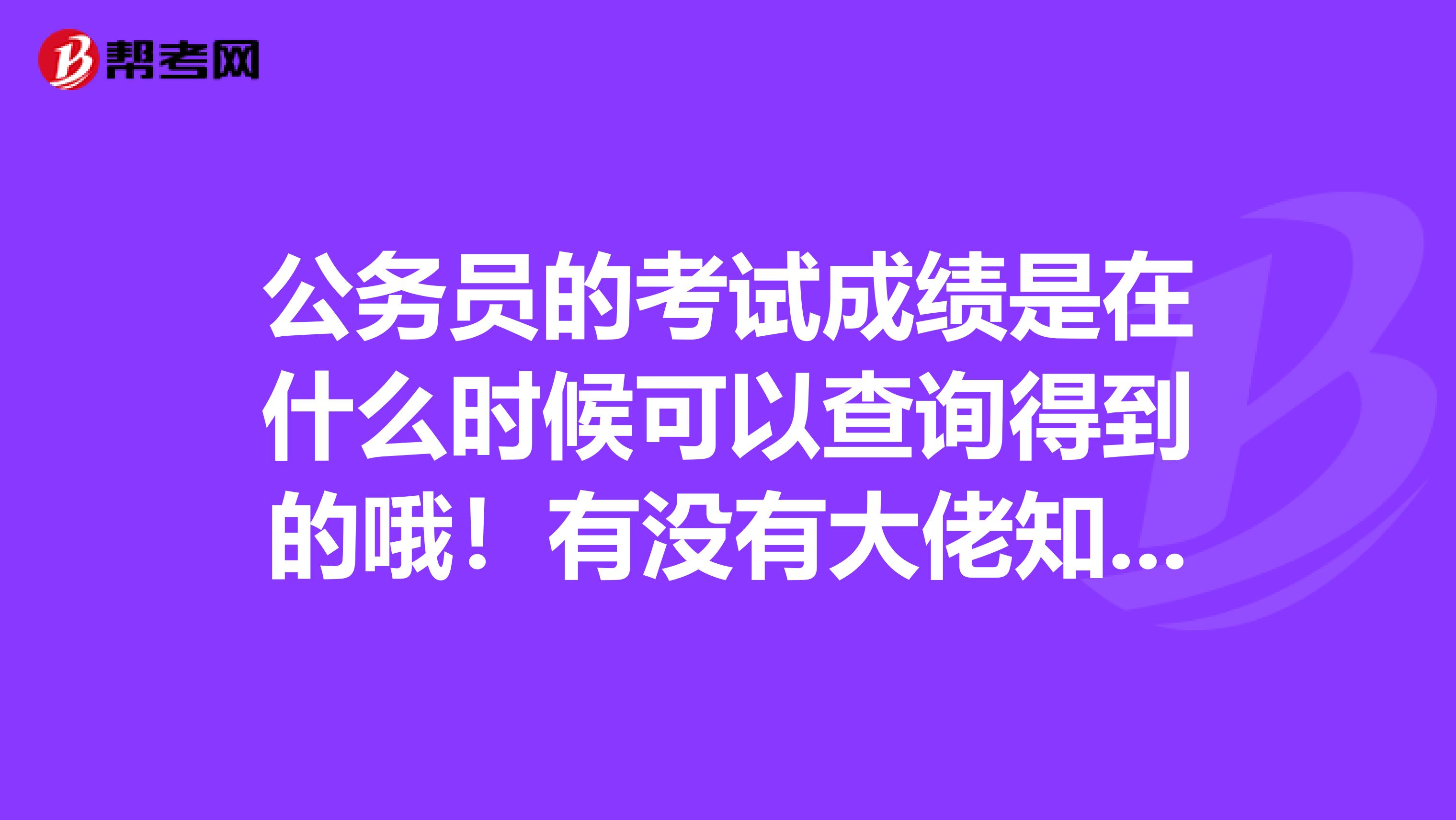 公务员的考试成绩是在什么时候可以查询得到的哦！有没有大佬知道的？