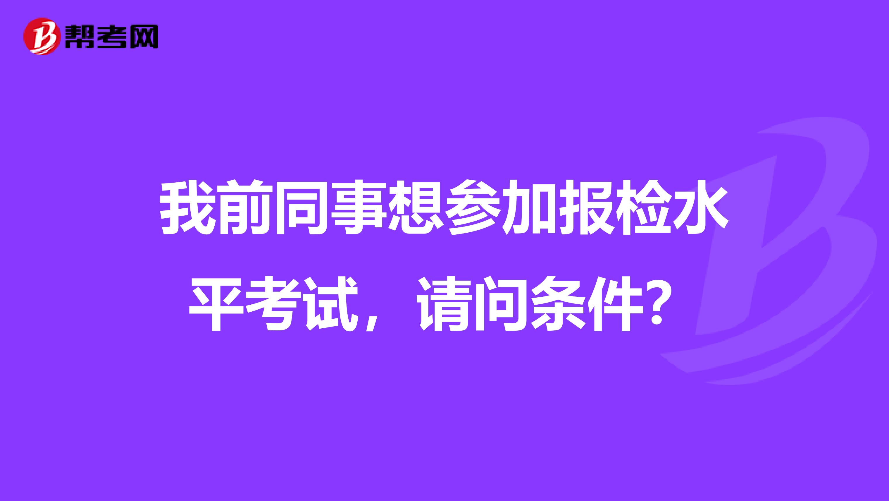 我前同事想参加报检水平考试,请问条件?