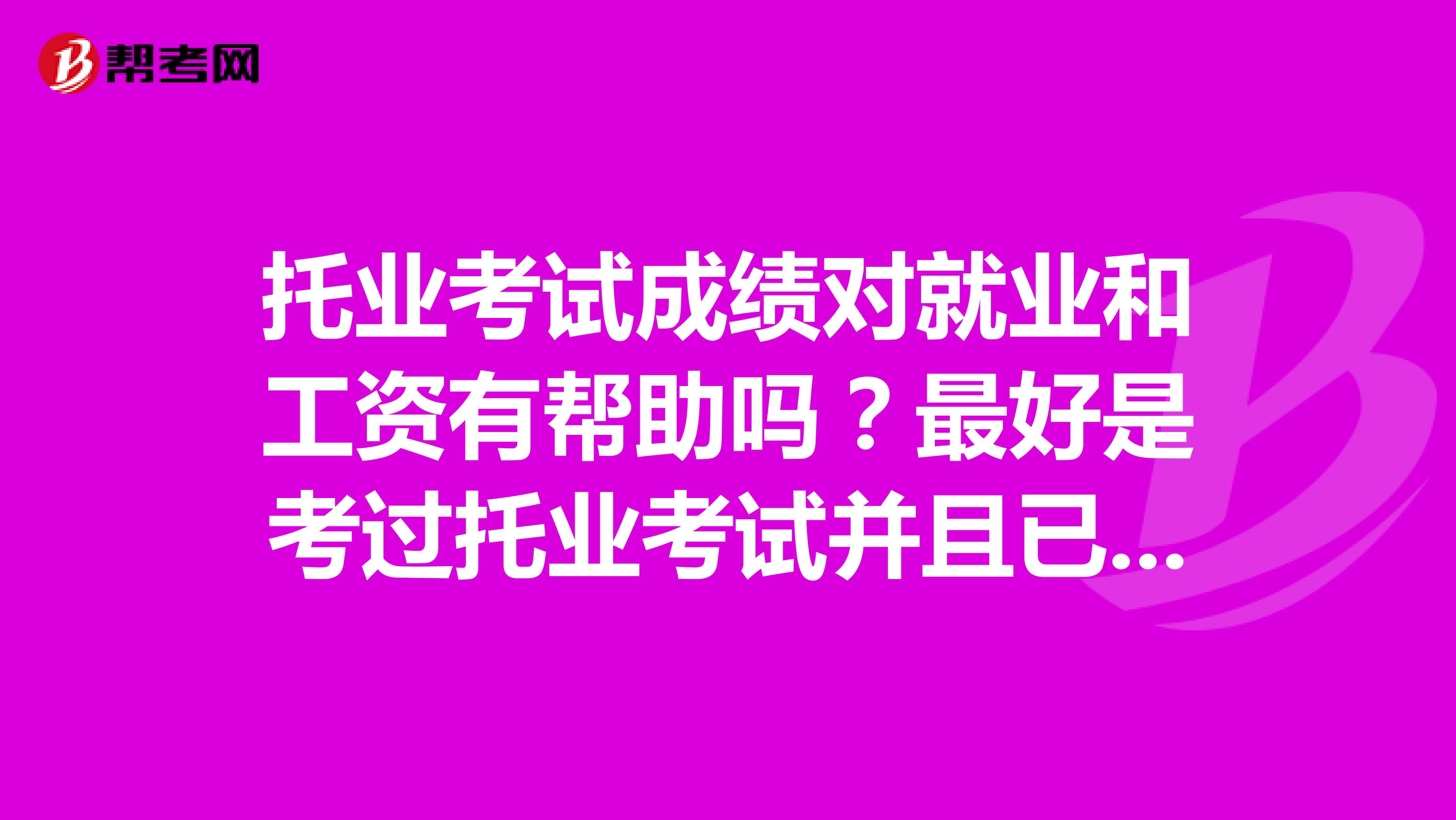 托业考试成绩对就业和工资有帮助吗?最好是考过托业考试并且已经在工作的朋友告诉我一下,谢谢啦