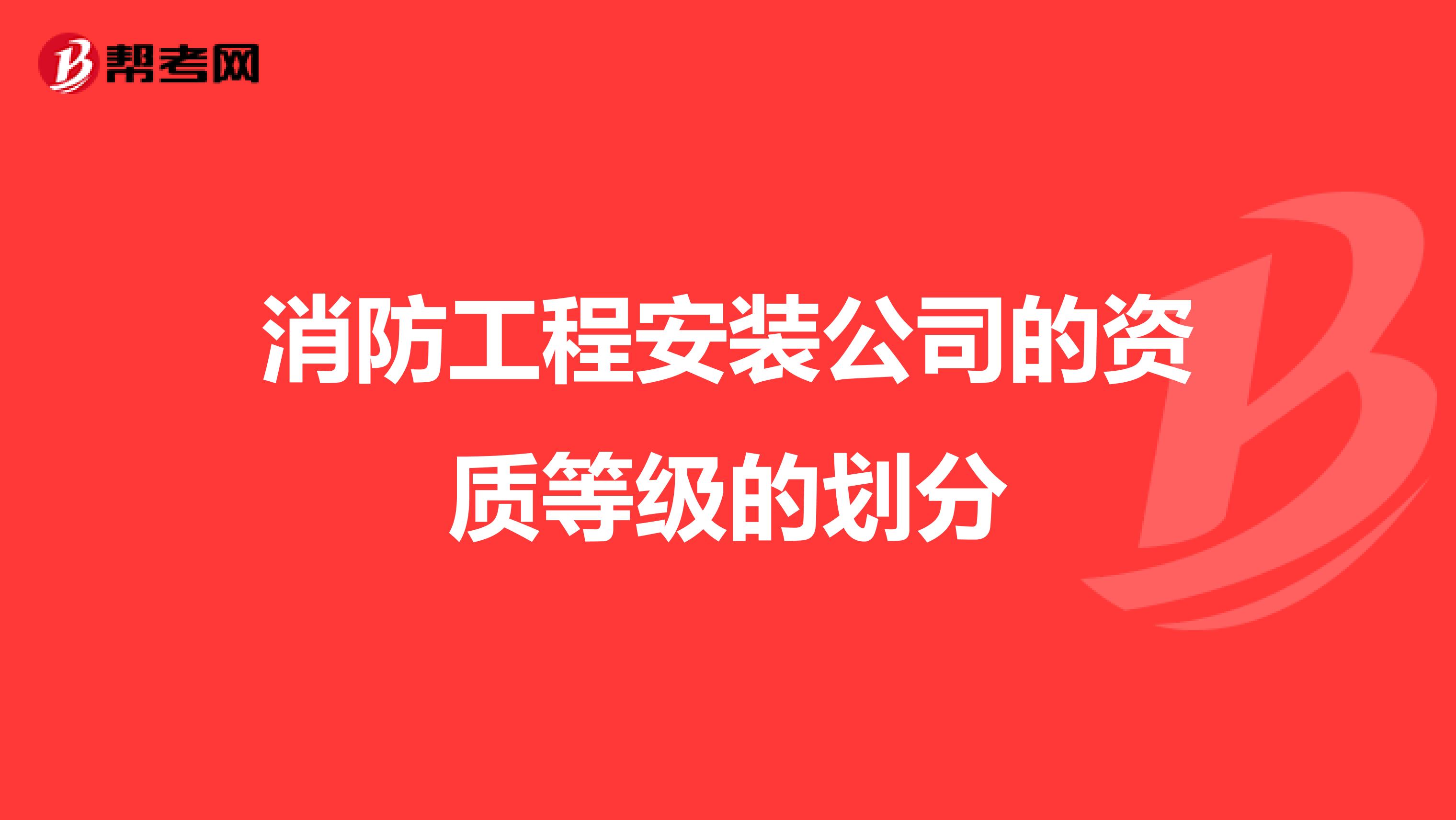 消防工程安装公司的资质等级的划分
