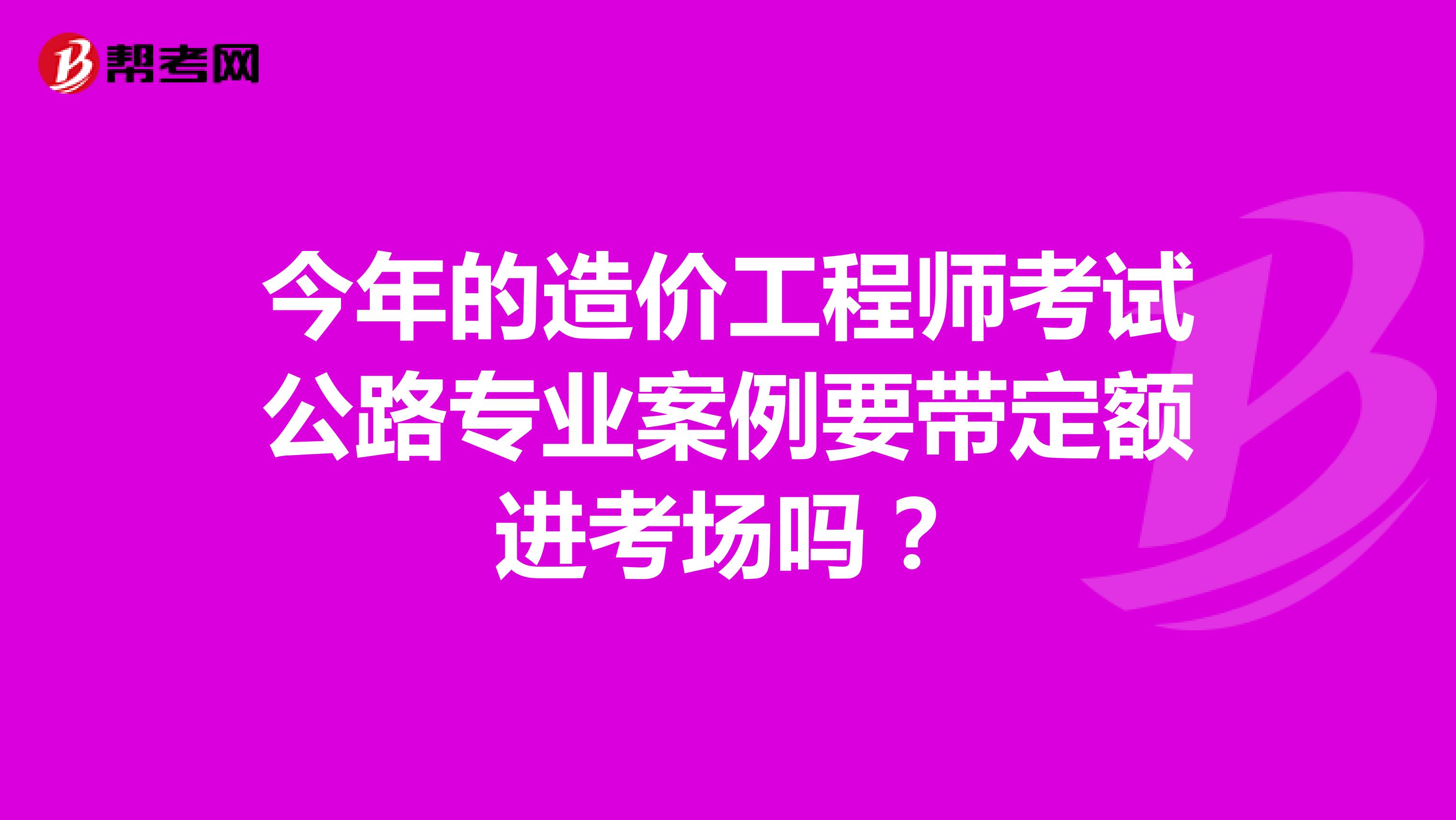 今年的造价工程师考试公路专业案例要带定额进考场吗?