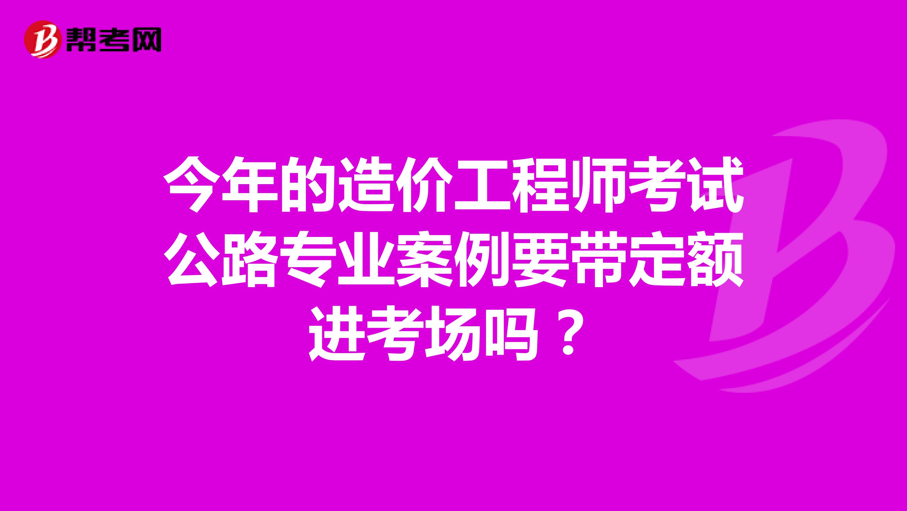 今年的造价工程师考试公路专业案例要带定额进考场吗？