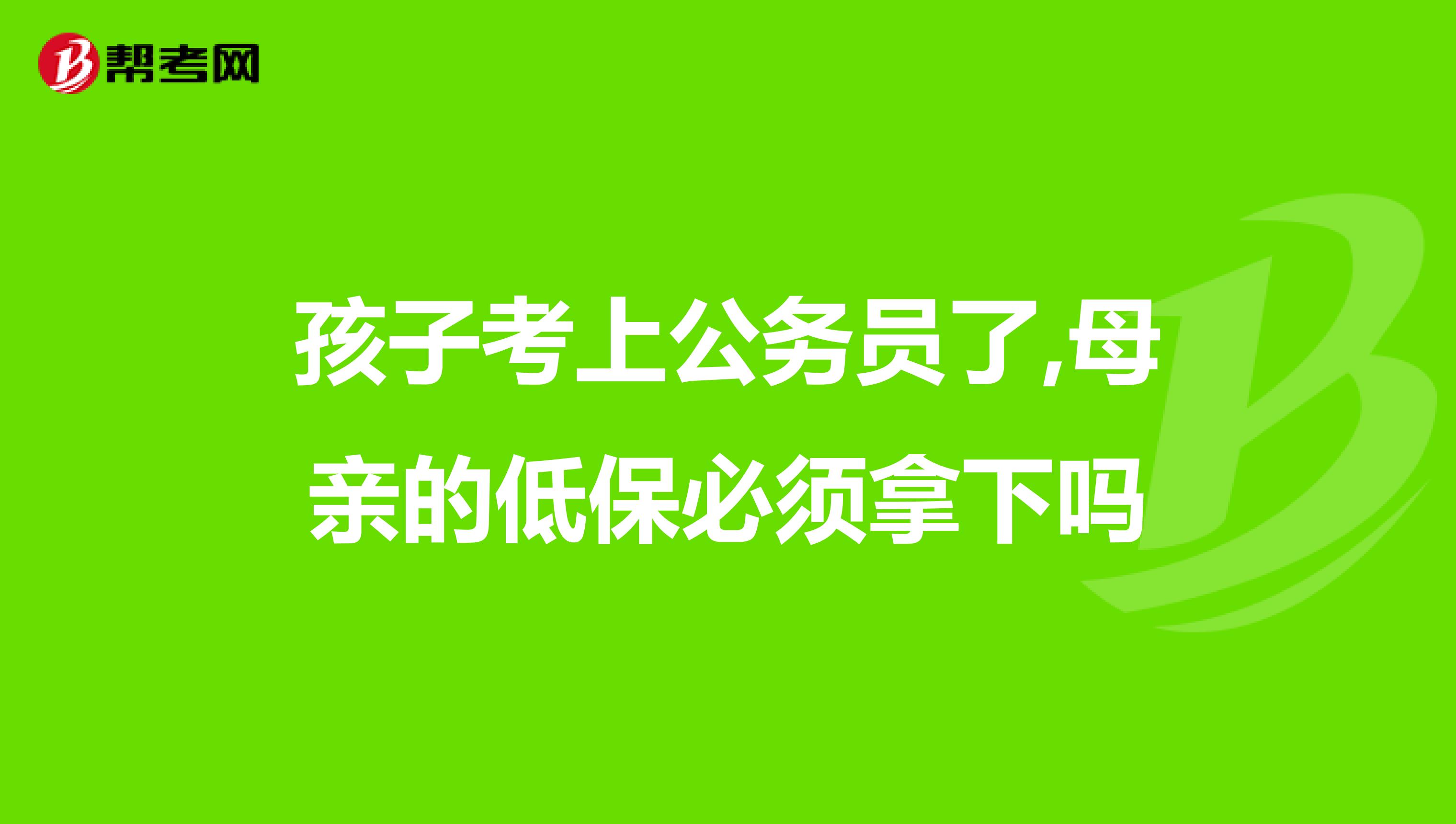 孩子考上公务员了,母亲的低保必须拿下吗