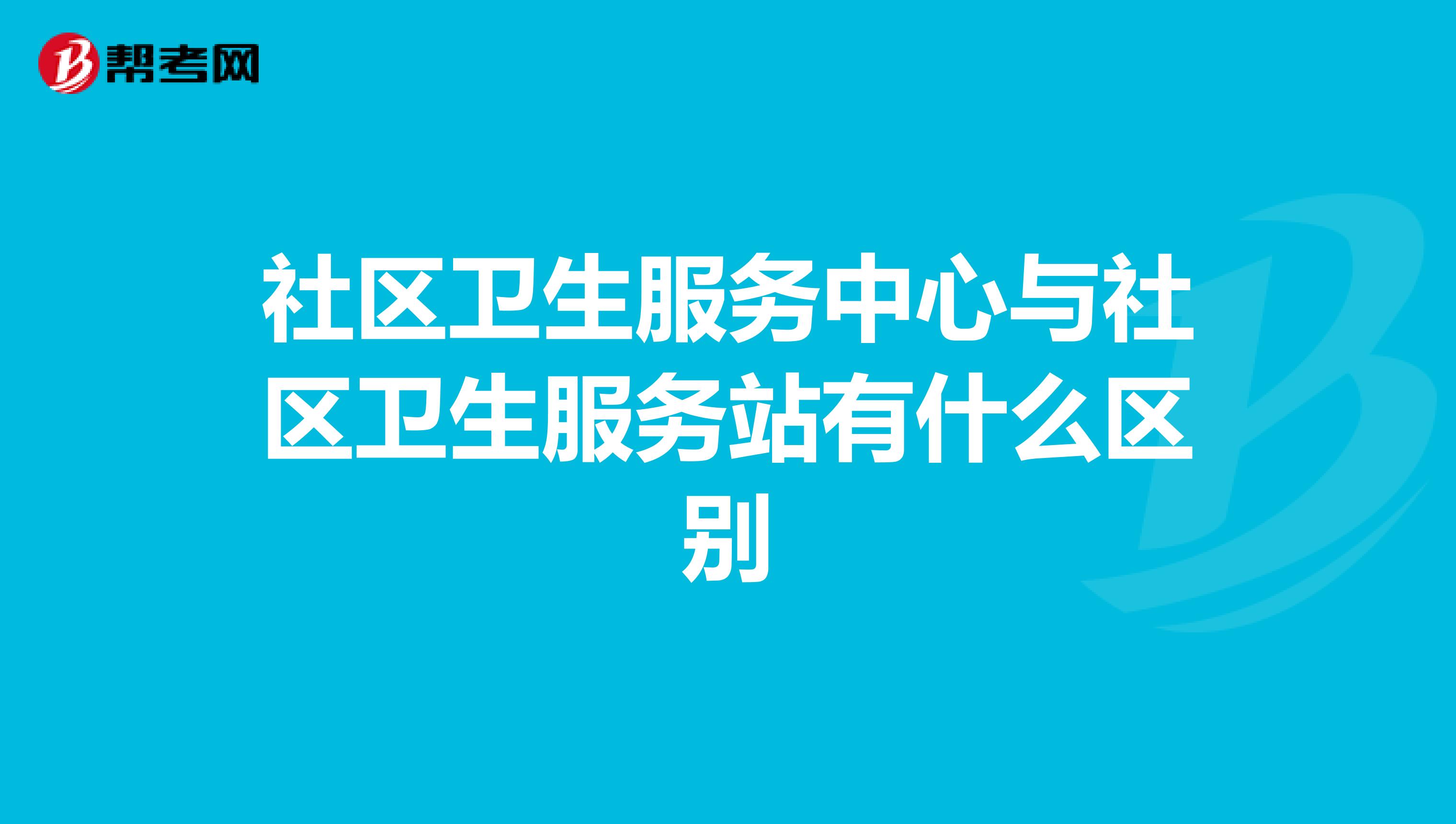社区卫生服务中心与社区卫生服务站有什么区别