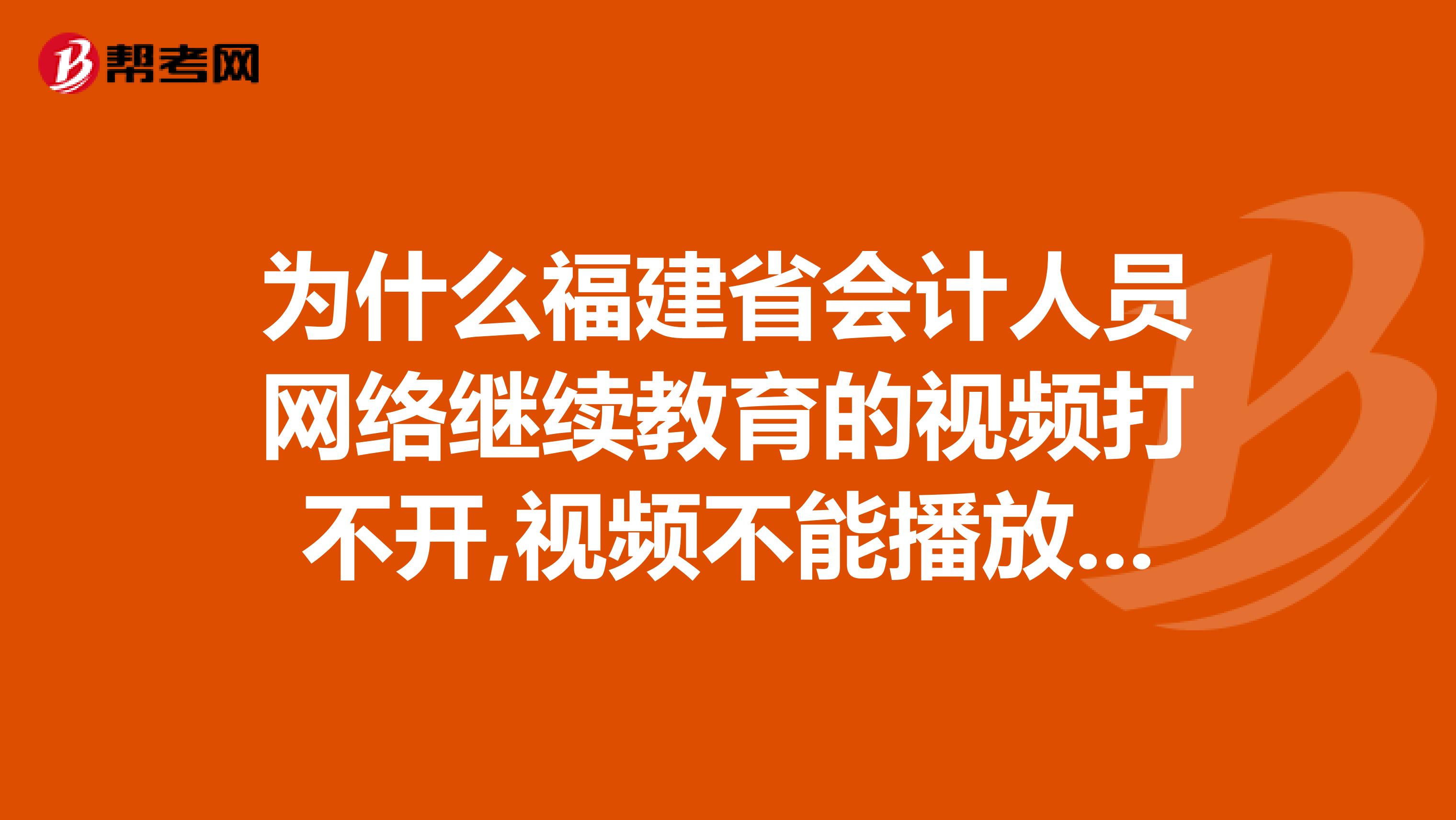 为什么福建省会计人员网络继续教育的视频打不开,视频不能播放，总显示正在连接永远都连接不上。求指点