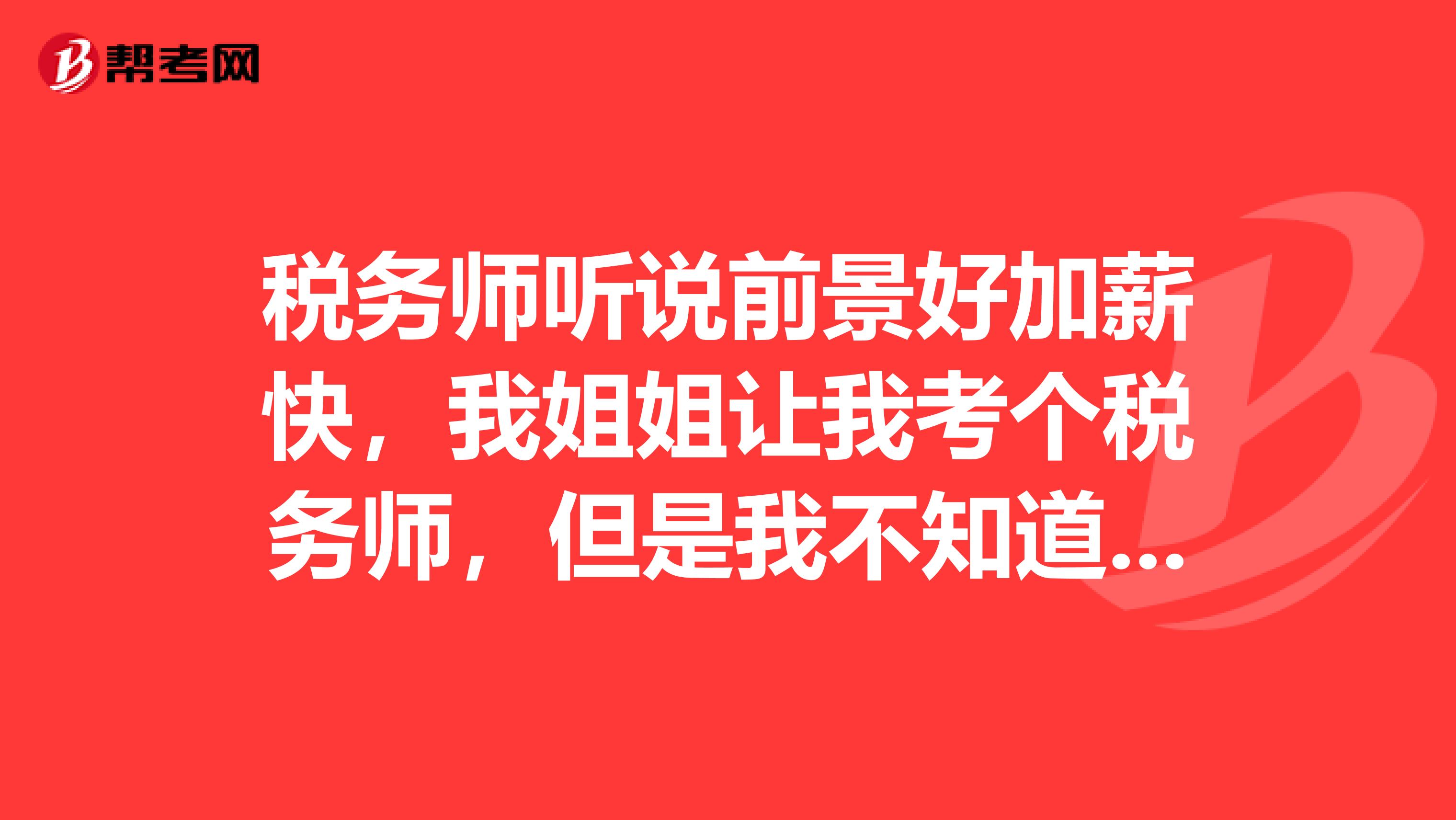 稅務(wù)師聽(tīng)說(shuō)前景好加薪快，我姐姐讓我考個(gè)稅務(wù)師，但是我不知道考取稅務(wù)師資格有什么用