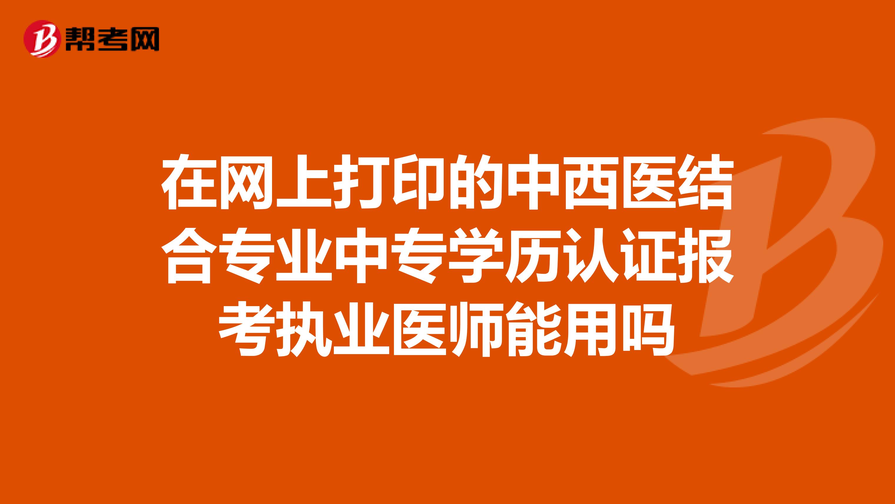 在网上打印的中西医结合专业中专学历认证报考执业医师能用吗