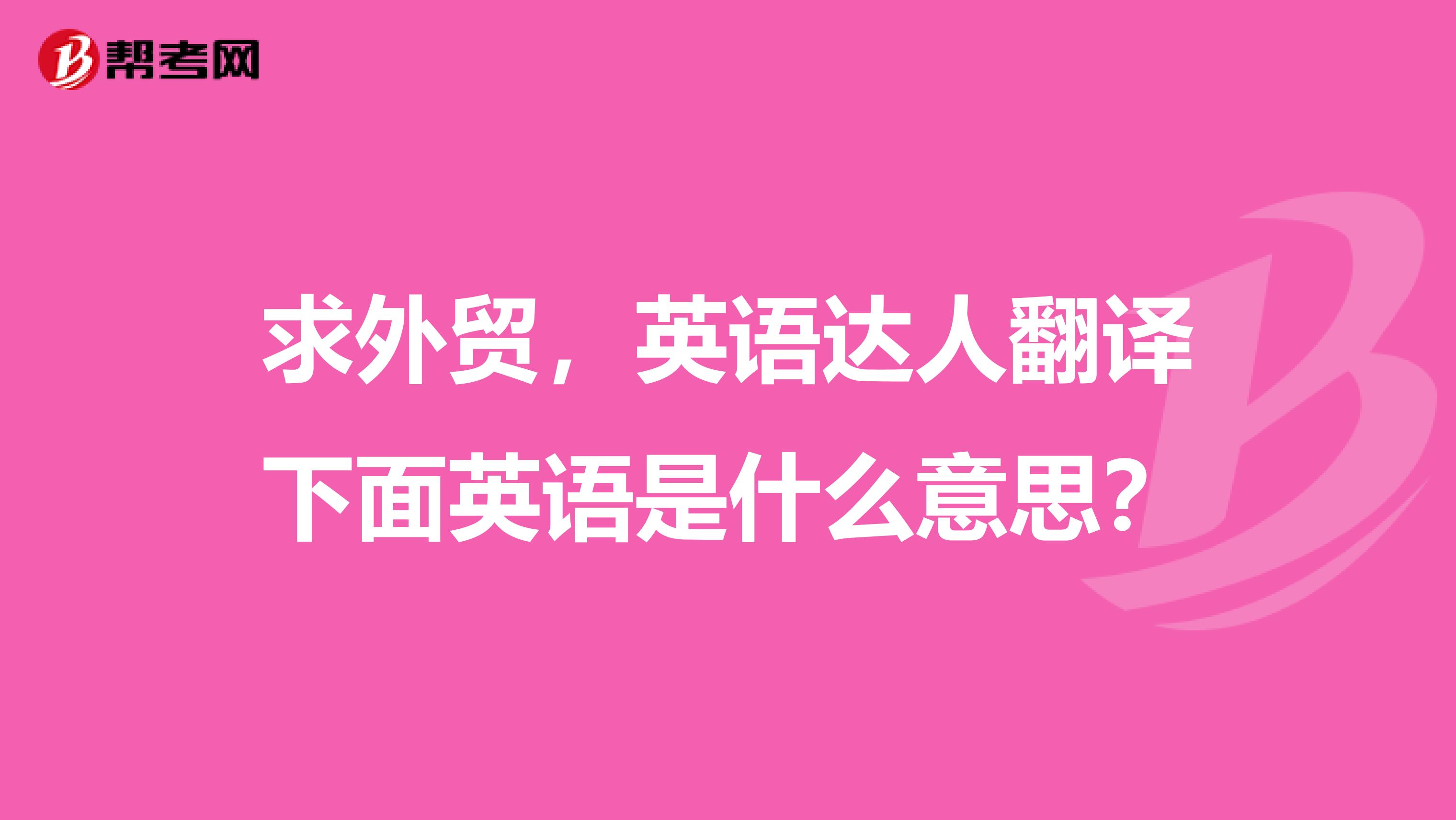 求外贸，英语达人翻译下面英语是什么意思？