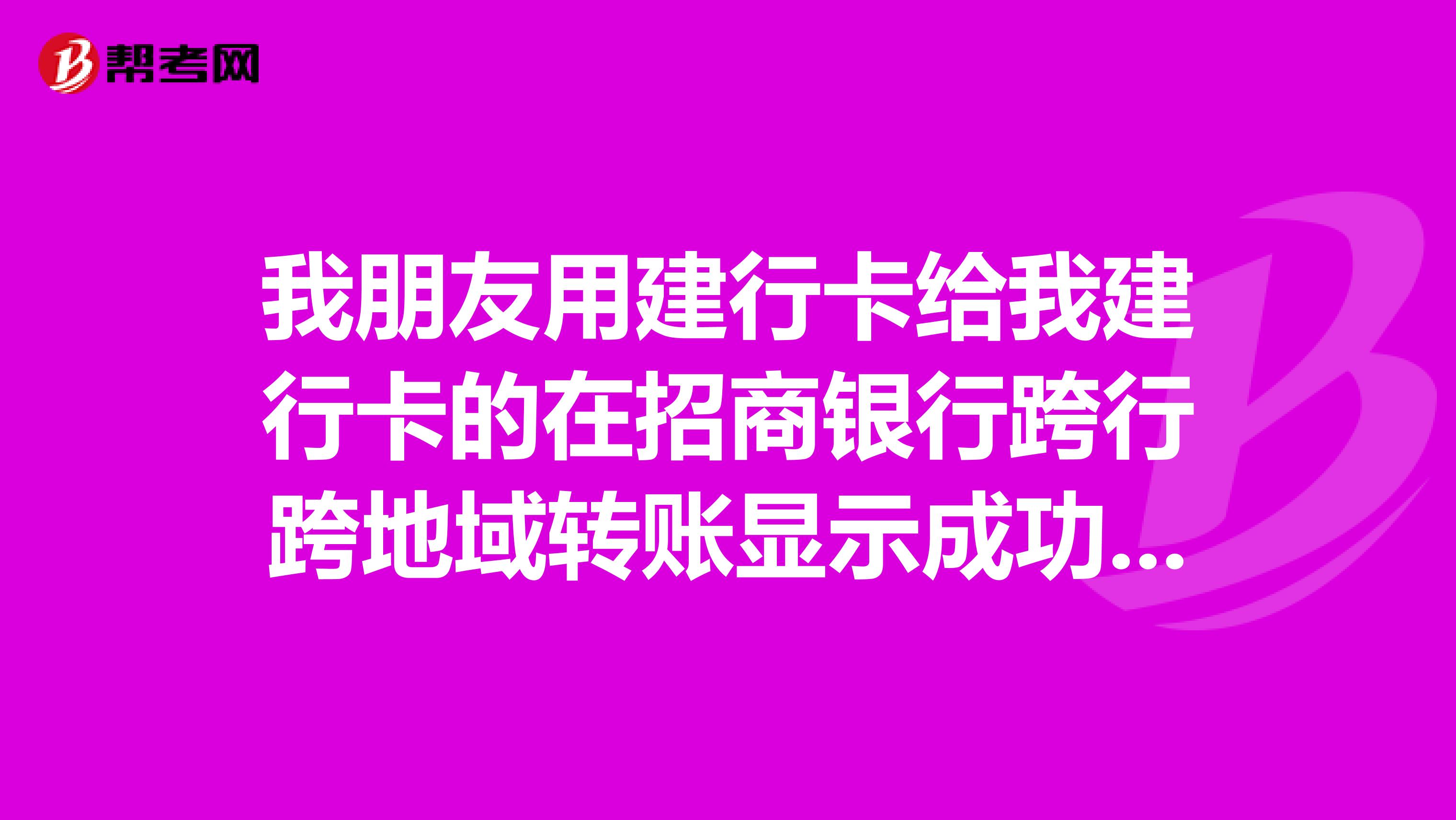 我朋友用建行卡给我建行卡的在招商银行跨行跨地域转账显示成功帐号也对也扣款了但是都快一个月了我卡也没收到问银行的人银行方面说转帐成功这是怎么回事我该怎么办