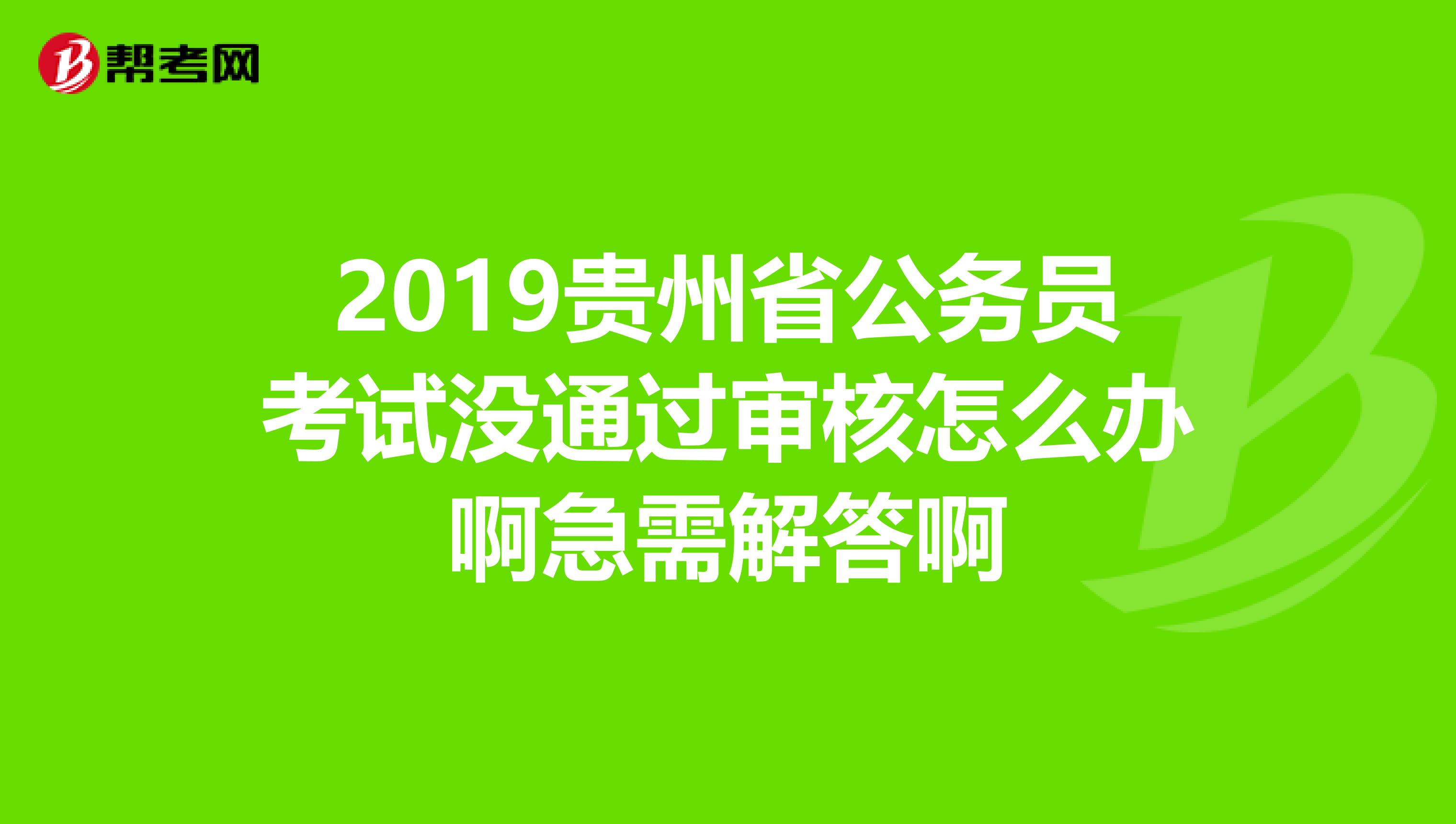 2019贵州省公务员考试没通过审核怎么办啊急需解答啊