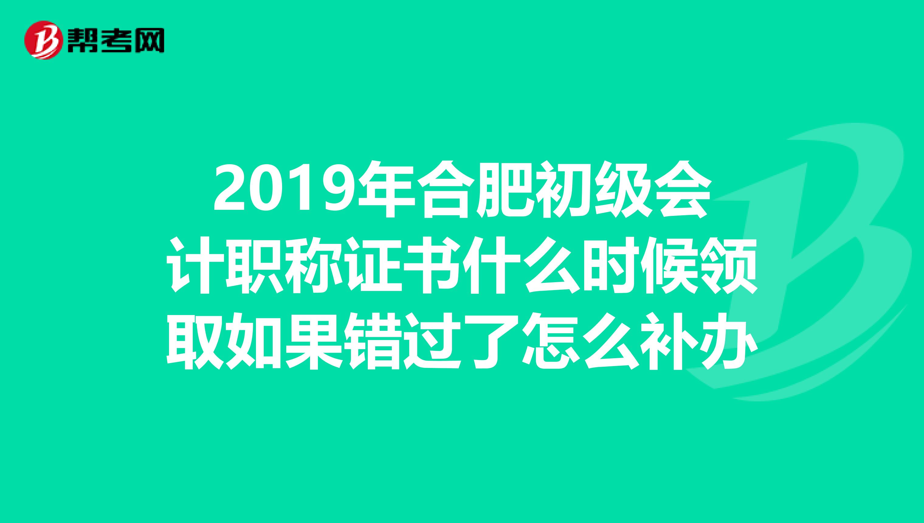 2019年合肥初级会计职称证书什么时候领取如果错过了怎么补办