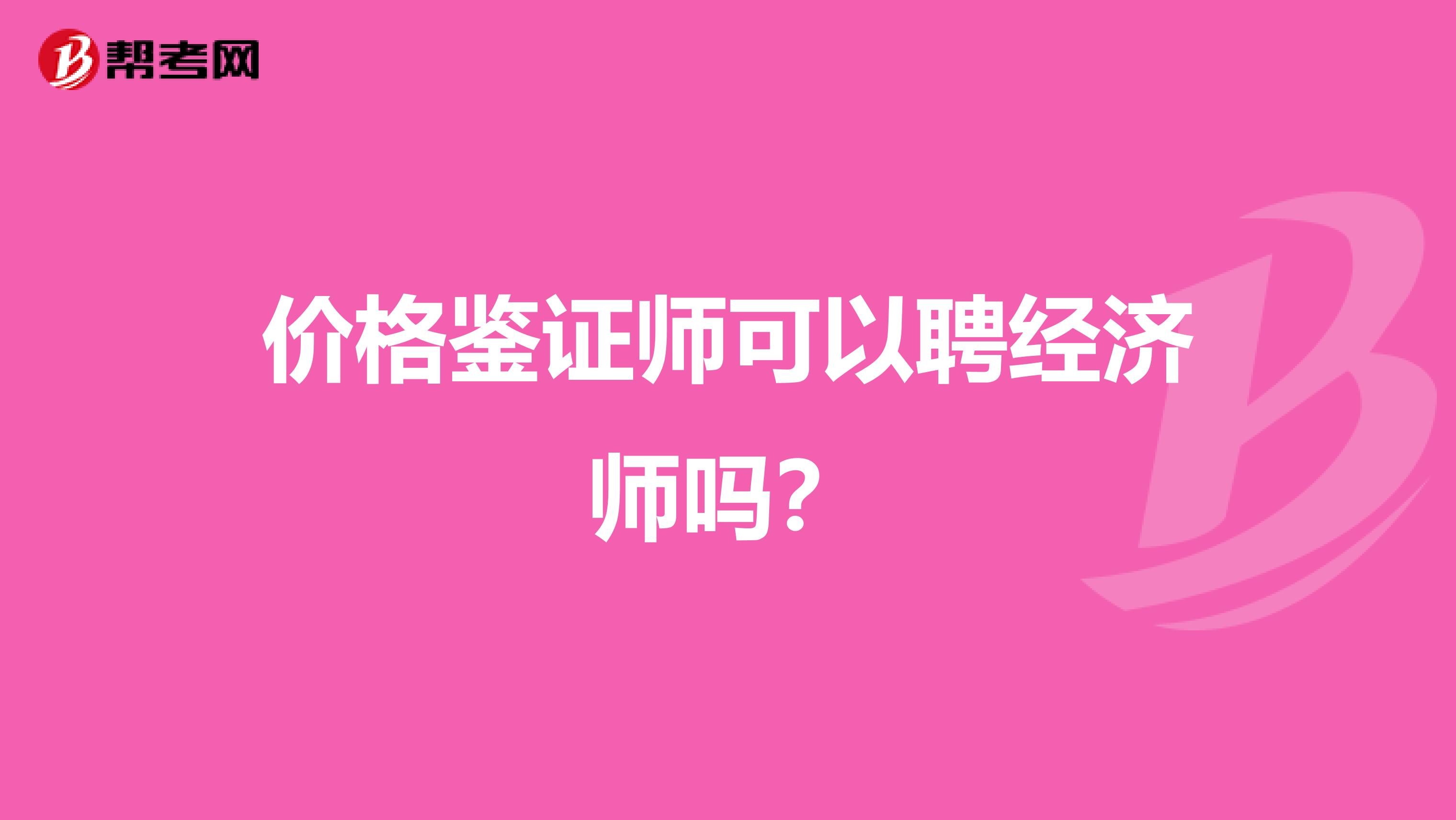 价格鉴证师可以聘经济师吗？