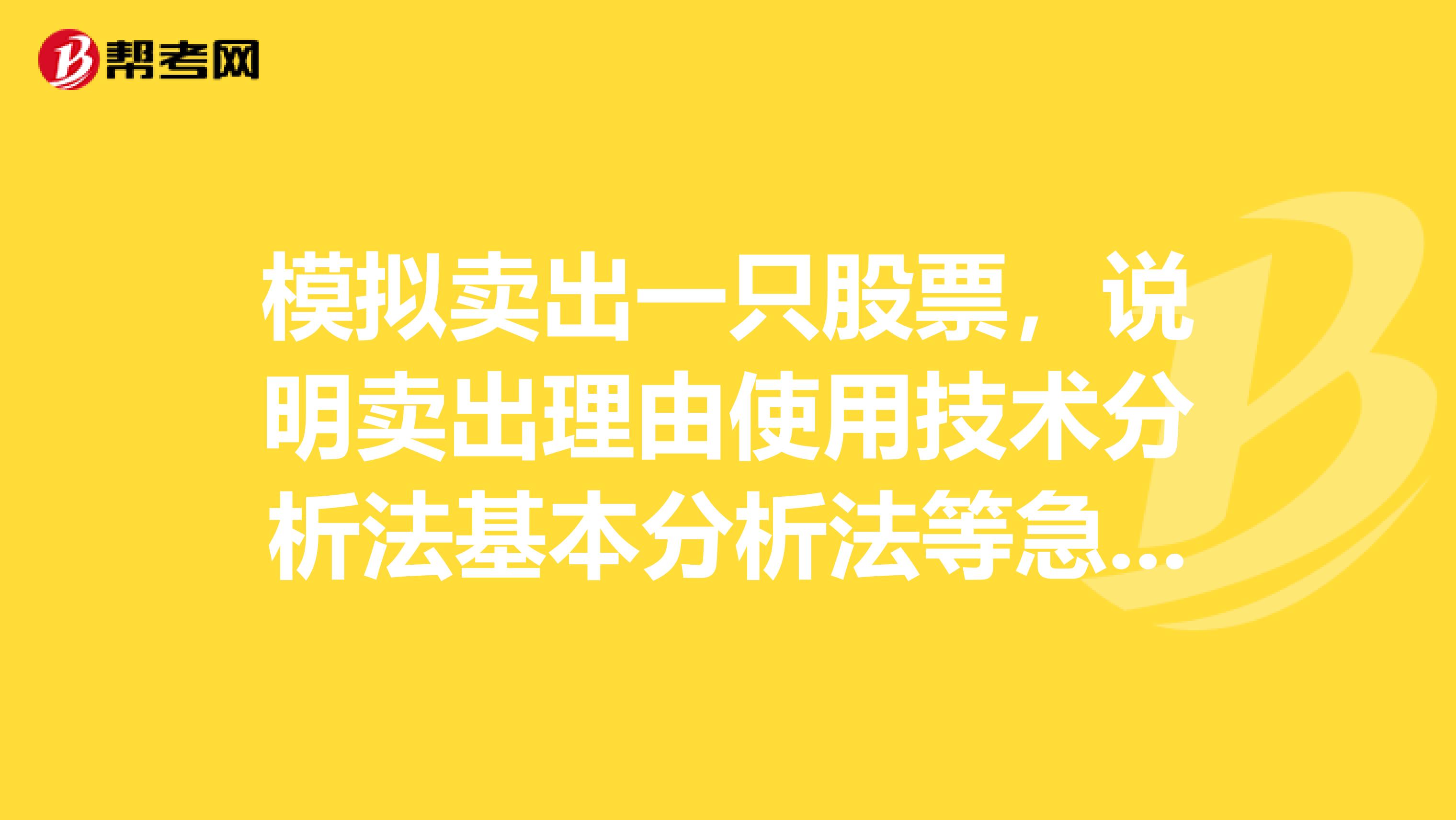 模拟卖出一只股票,说明卖出理由使用技术分析法基本分析法等急急急