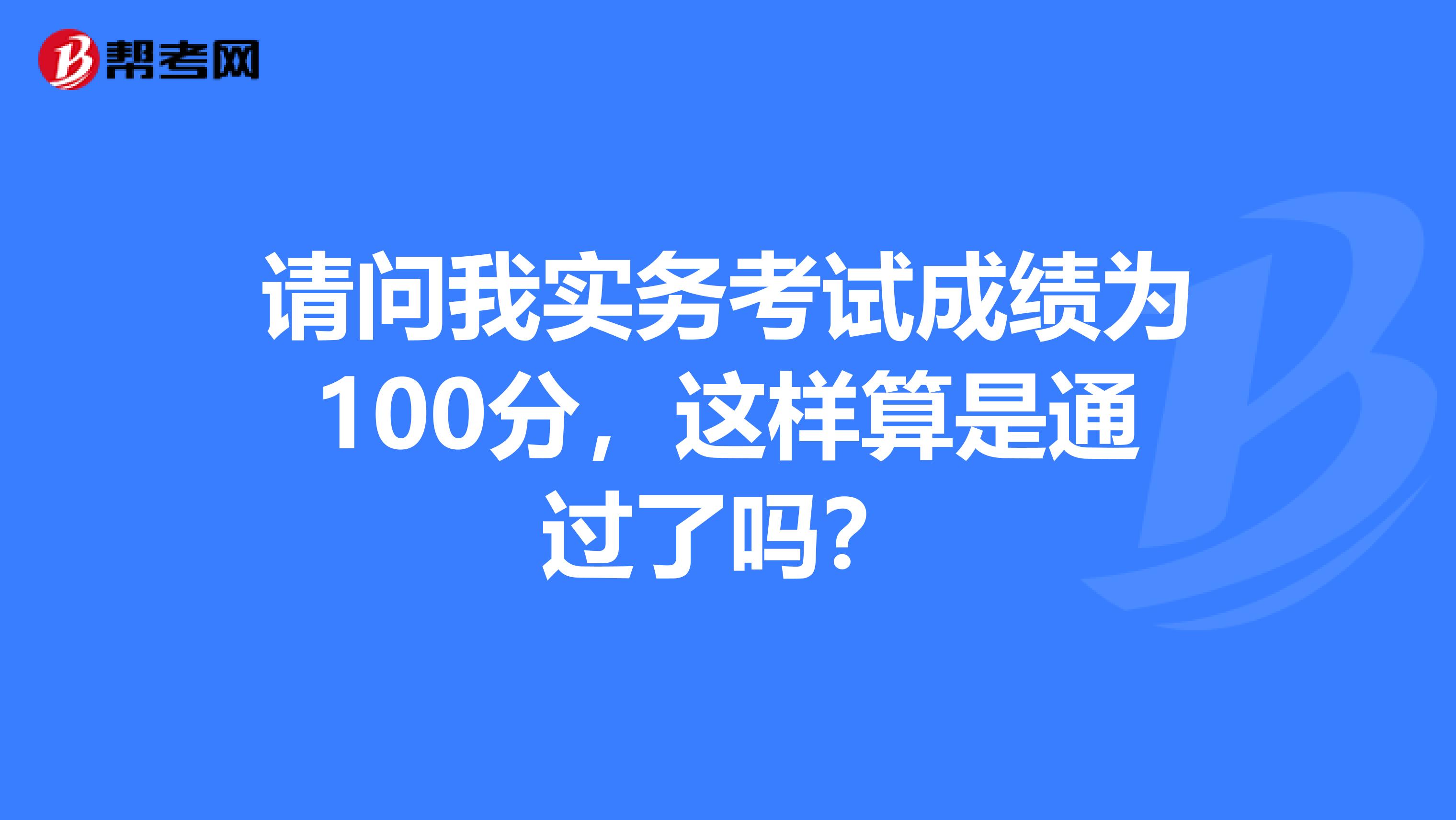 请问我实务考试成绩为100分,这样算是通过了吗?