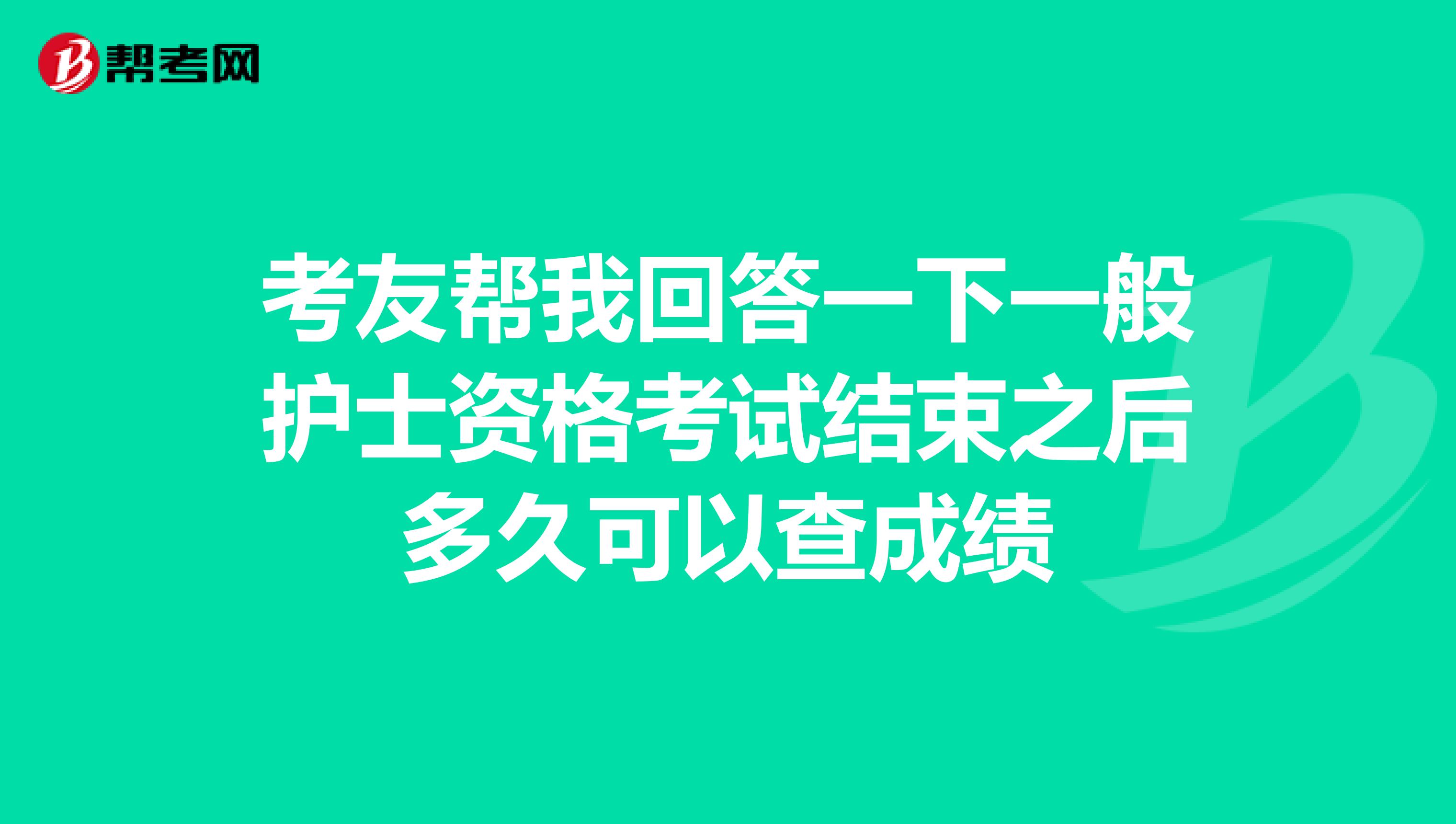考友帮我回答一下一般护士资格考试结束之后多久可以查成绩