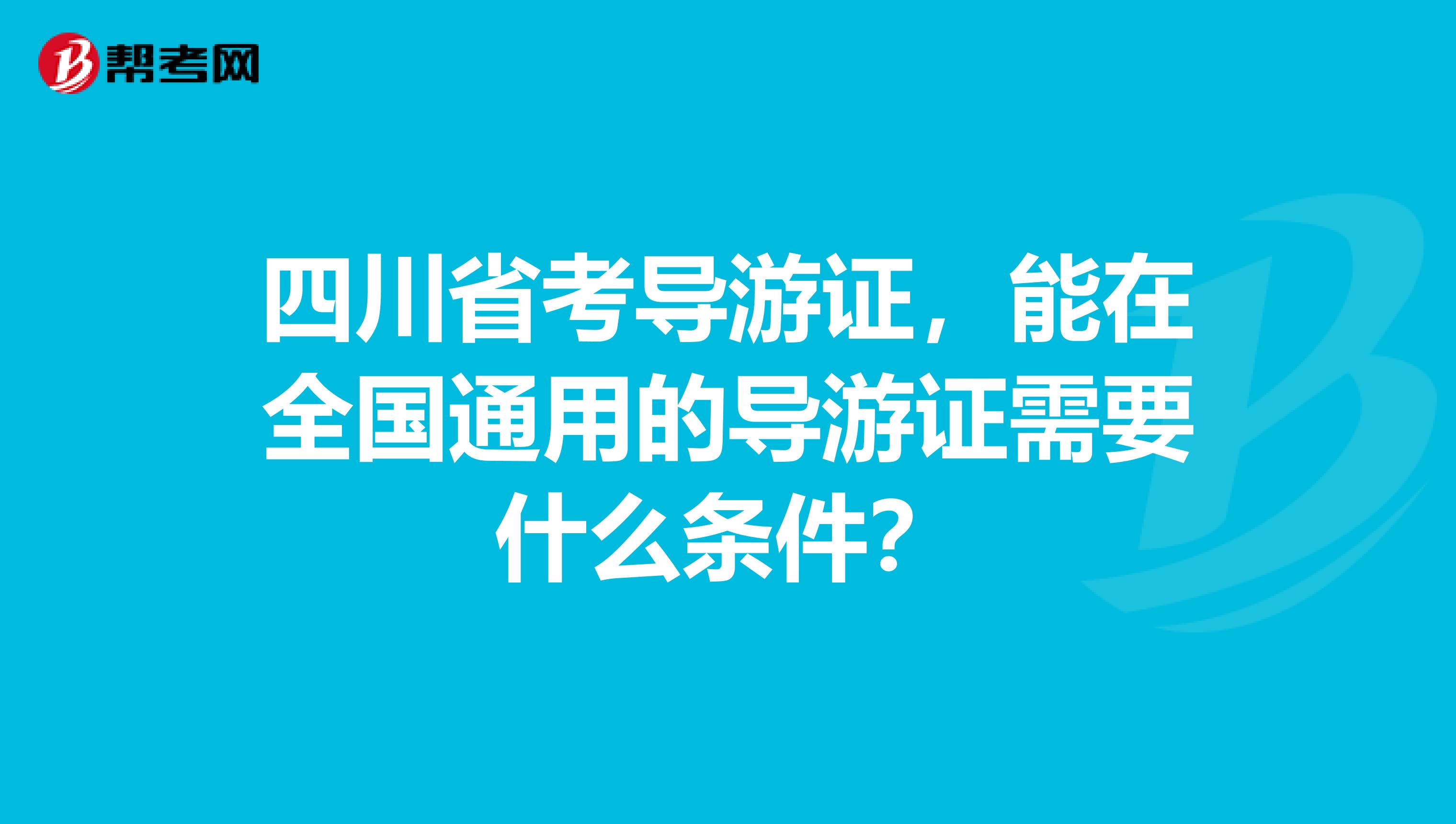 四川省考导游证，能在全国通用的导游证需要什么条件？