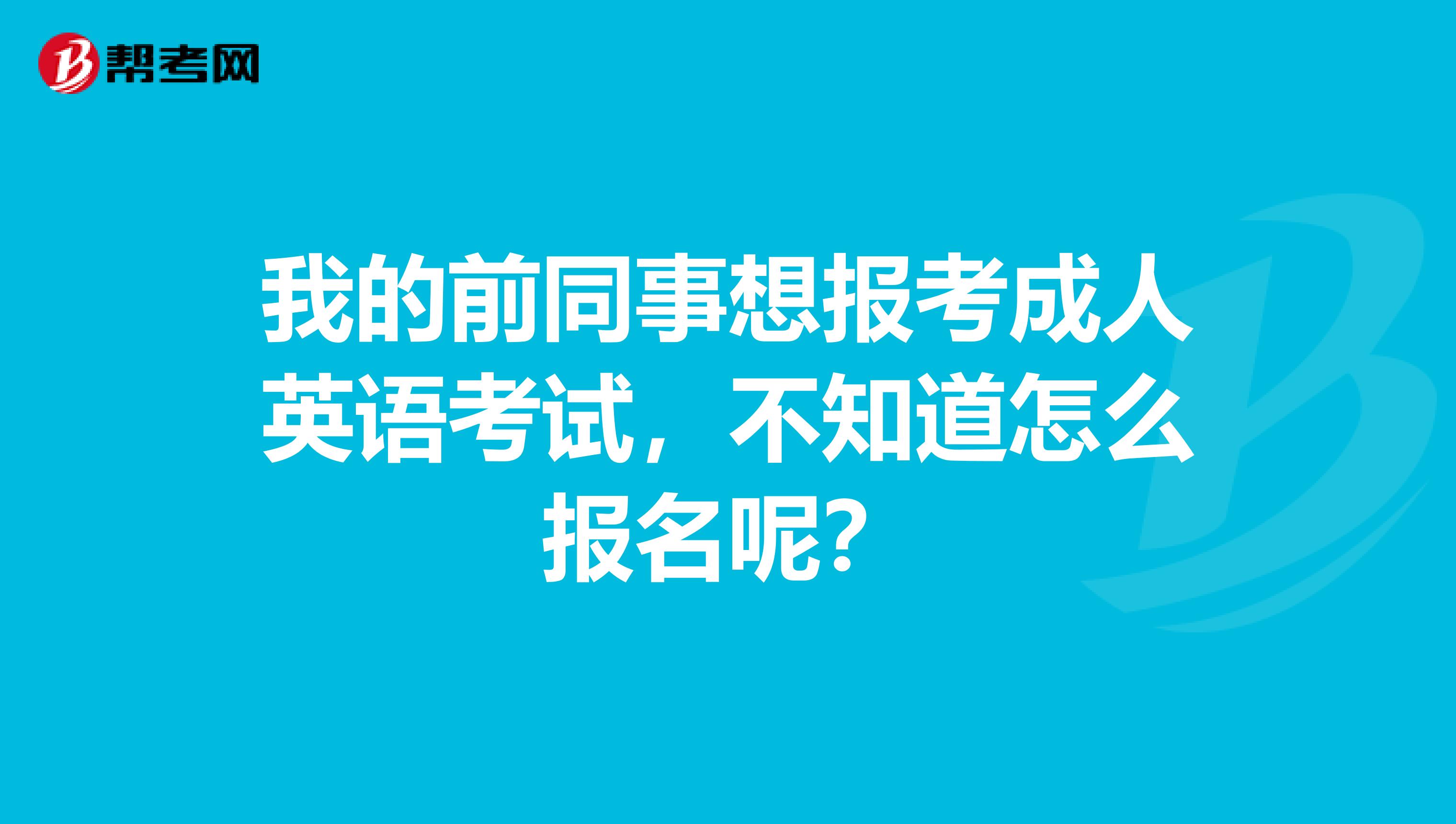我的前同事想报考成人英语考试,不知道怎么报名呢?