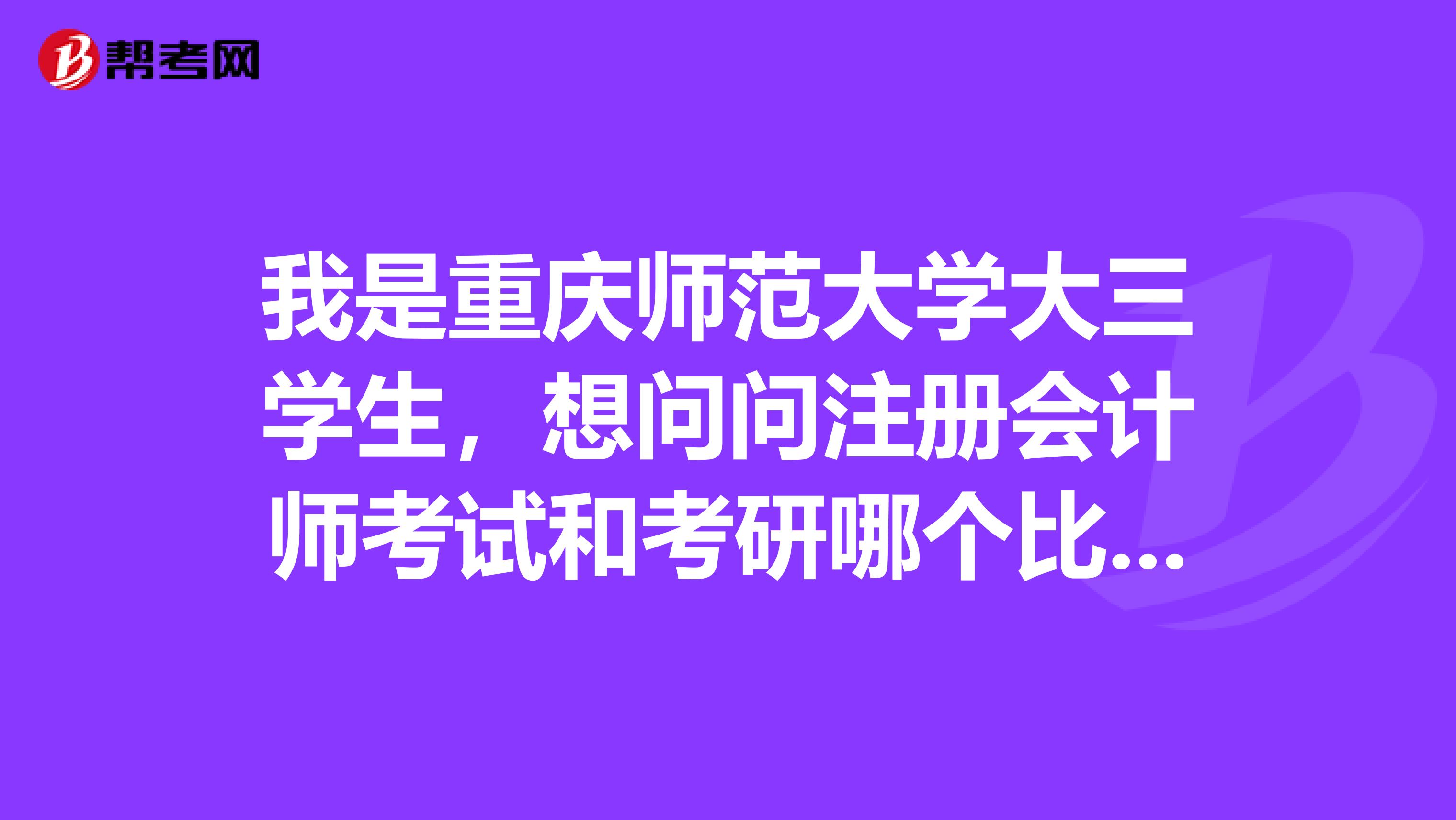 我是重慶師范大學(xué)大三學(xué)生，想問問注冊會計師考試和考研哪個比較好呢？